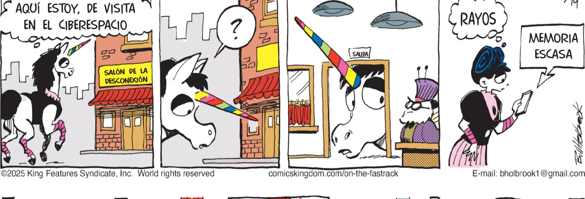 Publication OCR: AQUÍ ESTOYDE VISITA EN EL CIBERESPACIO ? SALÓN DE LA DESCONEXIÓN ? SALIDA RAYOS MEMORIA ESCASA ©2025 King Features SyndicateInc. World rights reserved comicskingdom.com/on-the-fastrack E-mail: bholbrook1@gmail.com Bill Holbrook AQUÍ ESTOYDE VISITA EN EL CIBERESPACIO ? SALÓN DE LA DESCONEXIÓN ? SALIDA RAYOS MEMORIA ESCASA © 2025 King Features SyndicateInc. World rights reserved comicskingdom.com/on-the-fastrack E - mail : bholbrook1@gmail.com Bill Holbrook
