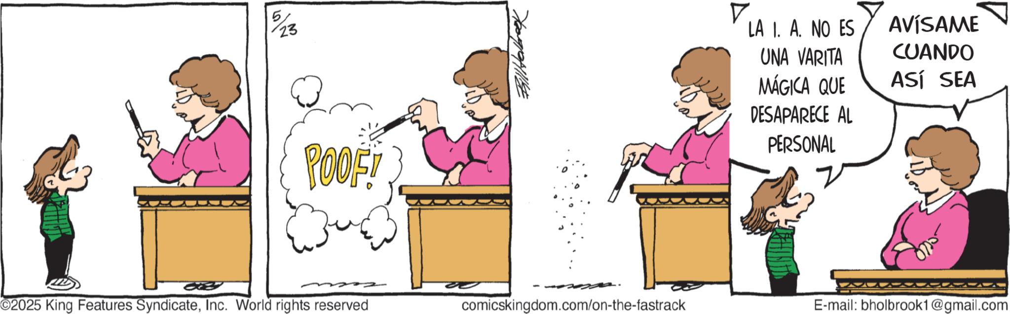 Pleased OCR: 23 POOF! - O2025 King Features SyndicateInc. World rights reserved ? LA I. A. NO ES AVÍSAME UNA VARITA CUANDO MÁGICA QUE ASÍ SEA DESAPARECE AL PERSONAL comicskingdom.com/on-the-fastrack E-mail: bholbrook1@gmail.com 23 POOF ! - O2025 King Features SyndicateInc. World rights reserved ? LA I. A. NO ES AVÍSAME UNA VARITA CUANDO MÁGICA QUE ASÍ SEA DESAPARECE AL PERSONAL comicskingdom.com/on-the-fastrack E - mail : bholbrook1@gmail.com
