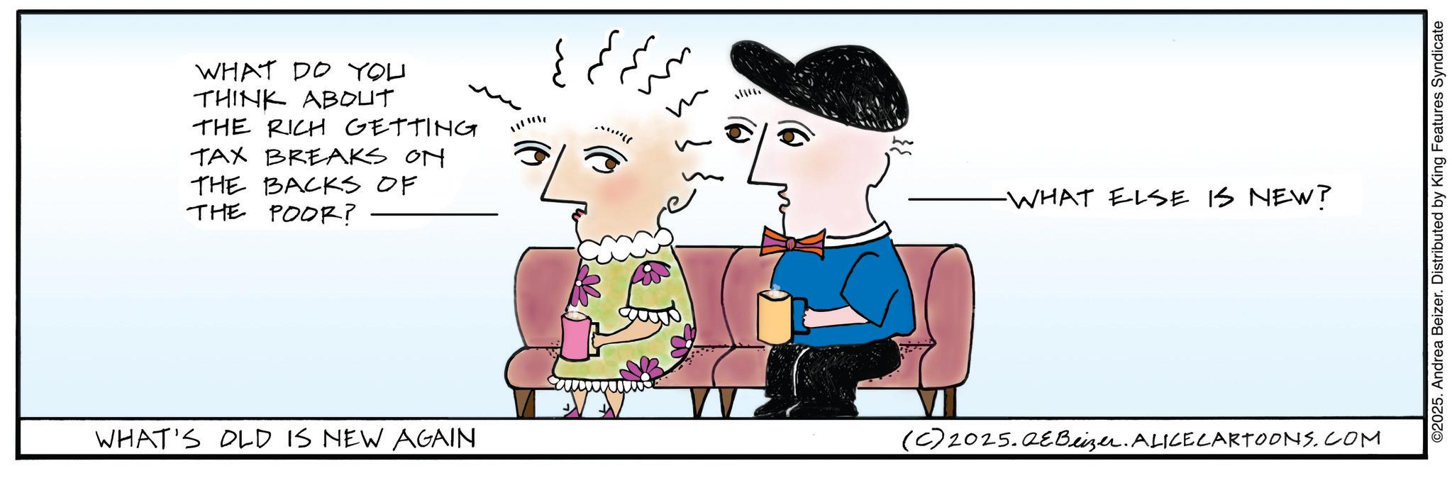 Handwriting OCR: WHAT DO YOU THINK ABOUT THE RICH GETTING TAX BREAKS ON THE BACKS OF THE POOR? 17 ? ?...«?? -WHAT ELSE IS NEW? WHAT'S OLD IS NEW AGAIN (C) 2025.QeBeizer. ALICE CARTOONS.COM ©2025. Andrea Beizer. Distributed by King Features Syndicate WHAT DO YOU THINK ABOUT THE RICH GETTING TAX BREAKS ON THE BACKS OF THE POOR ? 17 ? ? ... « ?? -WHAT ELSE IS NEW ? WHAT'S OLD IS NEW AGAIN ( C ) 2025.QeBeizer . ALICE CARTOONS.COM © 2025 . Andrea Beizer . Distributed by King Features Syndicate