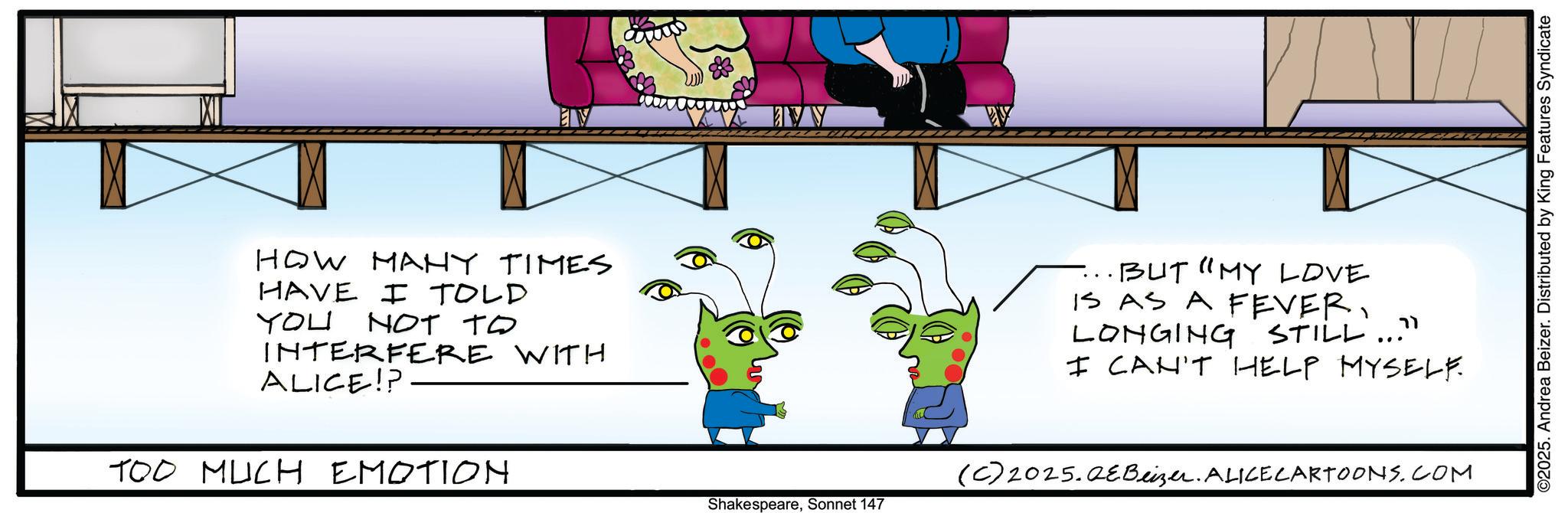 Child art OCR: HOW MANY TIMES HAVE I TOLD YOU NOT TO INTERFERE WITH ALICE!? TOO MUCH EMOTION ·BUT "MY LOVE IS AS A FEVERLONGING STILL. ... ?? I CAN'T HELP MYSELF. (C)2025.QeBeizer. ALICE CARTOONS.COM ShakespeareSonnet 147 ©2025. Andrea Beizer. Distributed by King Features Syndicate HOW MANY TIMES HAVE I TOLD YOU NOT TO INTERFERE WITH ALICE !? TOO MUCH EMOTION · BUT " MY LOVE IS AS A FEVERLONGING STILL . ... ?? I CAN'T HELP MYSELF . ( C ) 2025.QeBeizer . ALICE CARTOONS.COM ShakespeareSonnet 147 © 2025 . Andrea Beizer . Distributed by King Features Syndicate