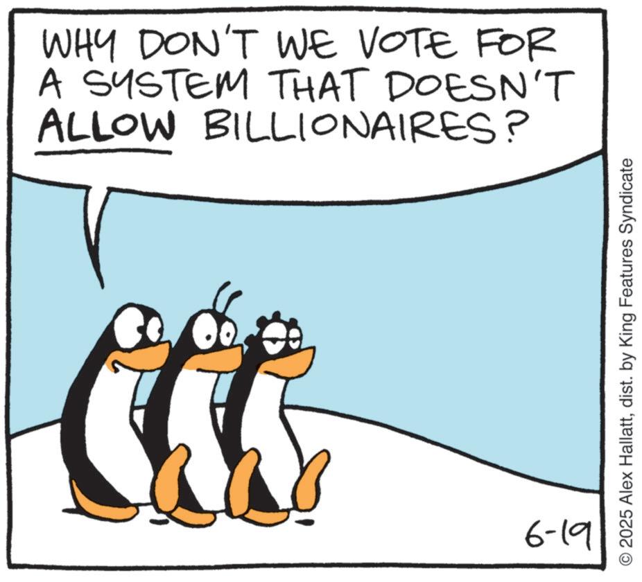 Animated cartoon OCR: WHY DON'T WE VOTE FOR A SYSTEM THAT DOESN'T ALLOW BILLIONAIRES? 6-19 O2025 Alex Hallattdist. by King Features Syndicate WHY DON'T WE VOTE FOR A SYSTEM THAT DOESN'T ALLOW BILLIONAIRES ? 6-19 O2025 Alex Hallattdist . by King Features Syndicate