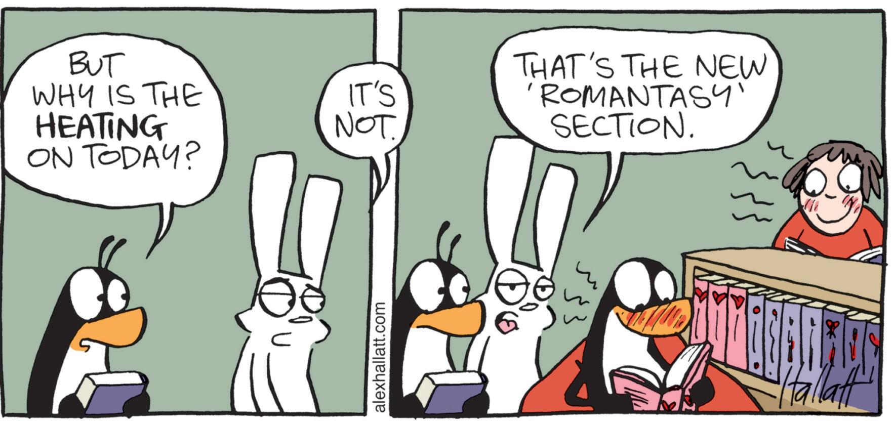 Comic book OCR: BUT WHY IS THE HEATING ON TODAY? IT'S NOT. THAT'S THE NEW 'ROMANTASY' SECTION. alexhallatt.com 533 Hallaft BUT WHY IS THE HEATING ON TODAY ? IT'S NOT . THAT'S THE NEW ' ROMANTASY ' SECTION . alexhallatt.com 533 Hallaft