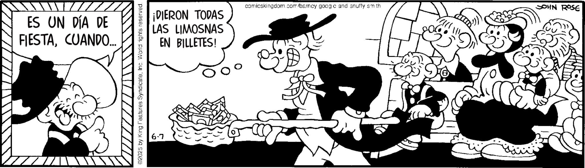 Publication OCR: ES UN DÍA DE FIESTACUANDO... 02025 by King Features SyndicateInc. World rights reserved. 6-7 ¡DIERON TODAS LAS LIMOSNAS EN BILLETES! comicskingdom.com/barney googic and snuffy sm th JOHN ROSE ES UN DÍA DE FIESTACUANDO ... 02025 by King Features SyndicateInc. World rights reserved . 6-7 ¡ DIERON TODAS LAS LIMOSNAS EN BILLETES ! comicskingdom.com/barney googic and snuffy sm th JOHN ROSE