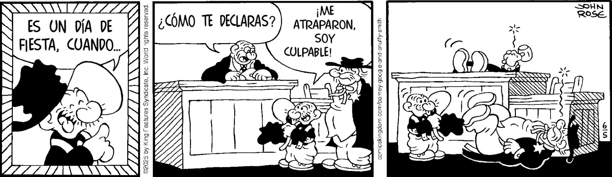 Animated cartoon OCR: ES UN DÍA DE FIESTACUANDO... 02025 by King Features SyndicateInc. World rights reserved. ¡ME ¿CÓMO TE DECLARAS?) ATRAPARONSOY CULPABLE! comicskingdom.com/barney-goog e-and-snuffy-smith * 69 JOHN ROSE ES UN DÍA DE FIESTACUANDO ... 02025 by King Features SyndicateInc. World rights reserved . ¡ ME ¿ CÓMO TE DECLARAS ? ) ATRAPARONSOY CULPABLE ! comicskingdom.com/barney-goog e - and - snuffy - smith * 69 JOHN ROSE