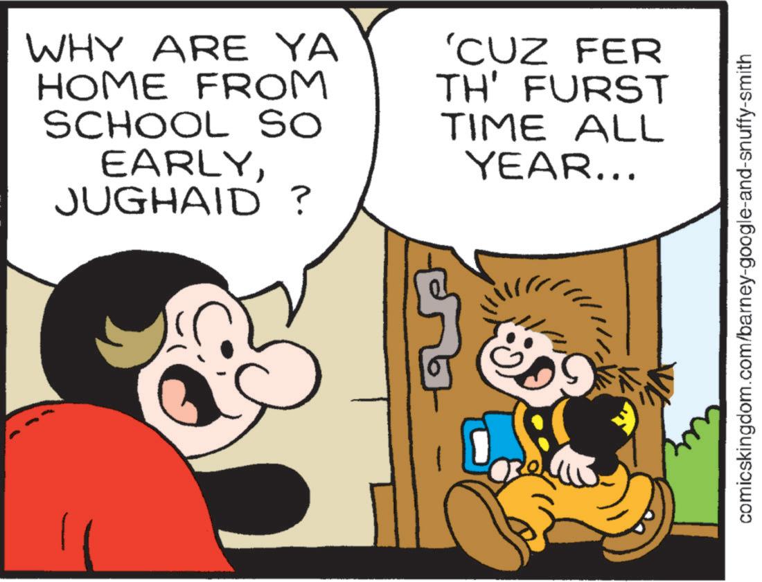 Pleased OCR: WHY ARE YA HOME FROM SCHOOL SO EARLYJUGHAID? 'CUZ FER TH' FURST TIME ALL YEAR... comicskingdom.com/barney-google-and-snuffy-smith WHY ARE YA HOME FROM SCHOOL SO EARLYJUGHAID ? ' CUZ FER TH ' FURST TIME ALL YEAR ... comicskingdom.com/barney-google-and-snuffy-smith