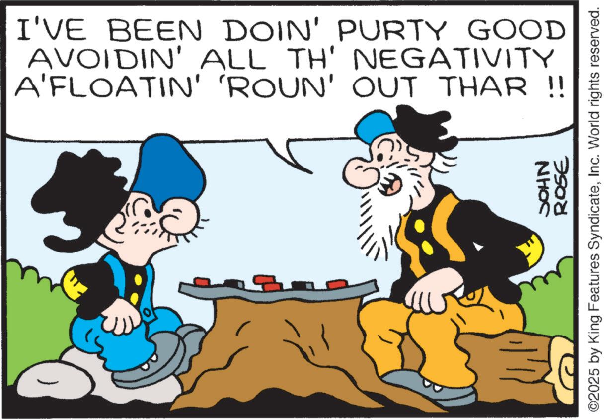 Animation OCR: I'VE BEEN DOIN' PURTY GOOD AVOIDIN' ALL TH' NEGATIVITY A'FLOATIN' 'ROUN' OUT THAR !! NHOC 3908 ©2025 by King Features SyndicateInc. World rights reserved. I'VE BEEN DOIN ' PURTY GOOD AVOIDIN ' ALL TH ' NEGATIVITY A'FLOATIN ' ' ROUN ' OUT THAR !! NHOC 3908 © 2025 by King Features SyndicateInc. World rights reserved .