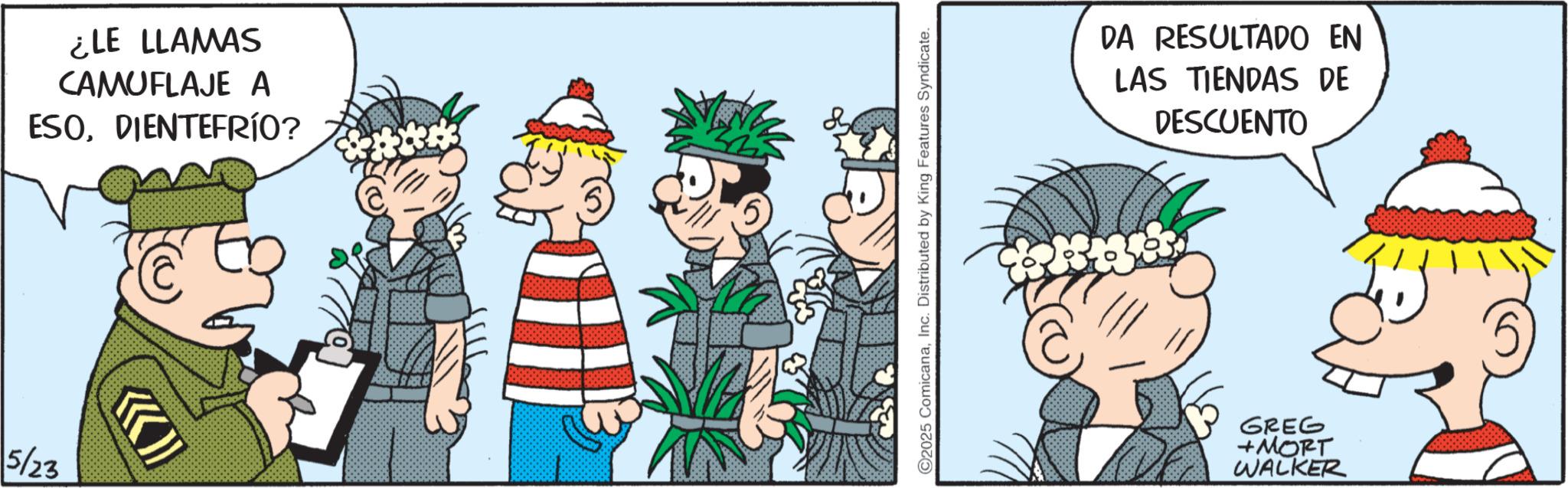 Comic book OCR: 5/23 ¿LE LLAMAS CAMUFLAJE A ESODIENTEFRÍO? ©2025 ComicanaInc. Distributed by King Features Syndicate. DA RESULTADO EN LAS TIENDAS DE DESCUENTO GREG +MORT WALKER 5/23 ¿ LE LLAMAS CAMUFLAJE A ESODIENTEFRÍO ? © 2025 ComicanaInc. Distributed by King Features Syndicate . DA RESULTADO EN LAS TIENDAS DE DESCUENTO GREG + MORT WALKER