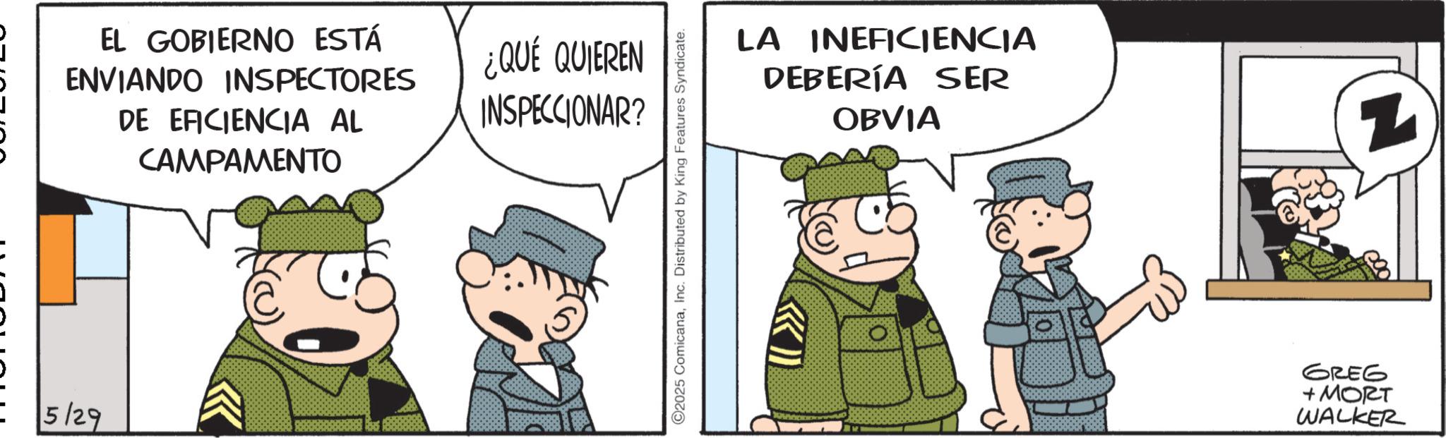 Comic book OCR: 5/29 EL GOBIERNO ESTÁ ENVIANDO INSPECTORES DE EFICIENCIA AL CAMPAMENTO ¿QUÉ QUIEREN INSPECCIONAR? ©2025 ComicanaInc. Distributed by King Features Syndicate. LA INEFICIENCIA DEBERÍA SER OBVIA Z GREG + MORT WALKER 5/29 EL GOBIERNO ESTÁ ENVIANDO INSPECTORES DE EFICIENCIA AL CAMPAMENTO ¿ QUÉ QUIEREN INSPECCIONAR ? © 2025 ComicanaInc. Distributed by King Features Syndicate . LA INEFICIENCIA DEBERÍA SER OBVIA Z GREG + MORT WALKER