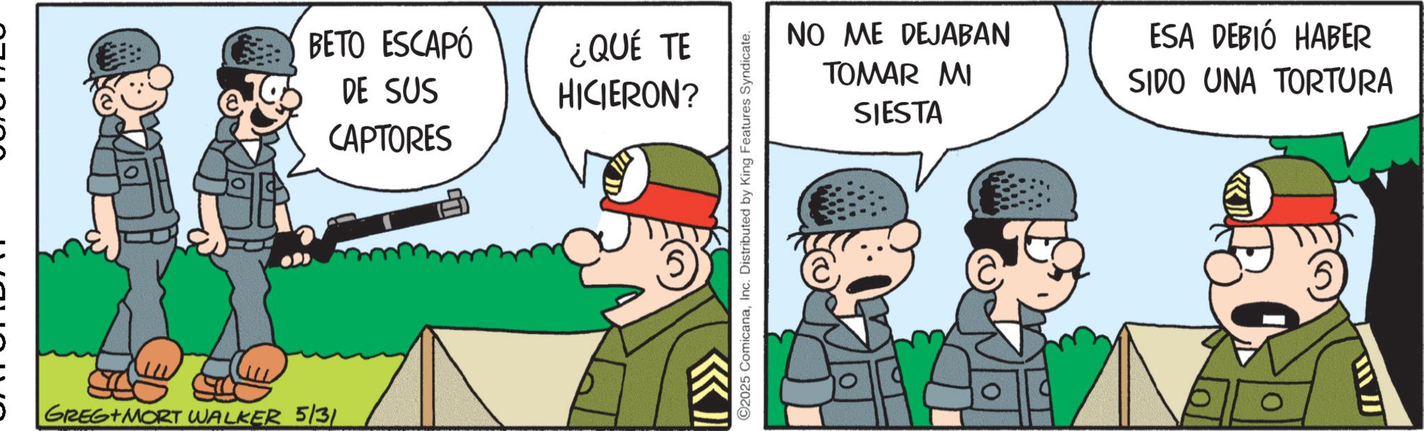 Animated cartoon OCR: BETO ESCAPÓ DE SUS CAPTORES GREG MORT WALKER 5/31 ¿QUÉ TE HICIERON? KI 2025 ComicanaInc. Distributed by King Features Syndicate. NO ME DEJABAN TOMAR MI SIESTA ESA DEBIÓ HABER SIDO UNA TORTURA BETO ESCAPÓ DE SUS CAPTORES GREG MORT WALKER 5/31 ¿ QUÉ TE HICIERON ? KI 2025 ComicanaInc. Distributed by King Features Syndicate . NO ME DEJABAN TOMAR MI SIESTA ESA DEBIÓ HABER SIDO UNA TORTURA