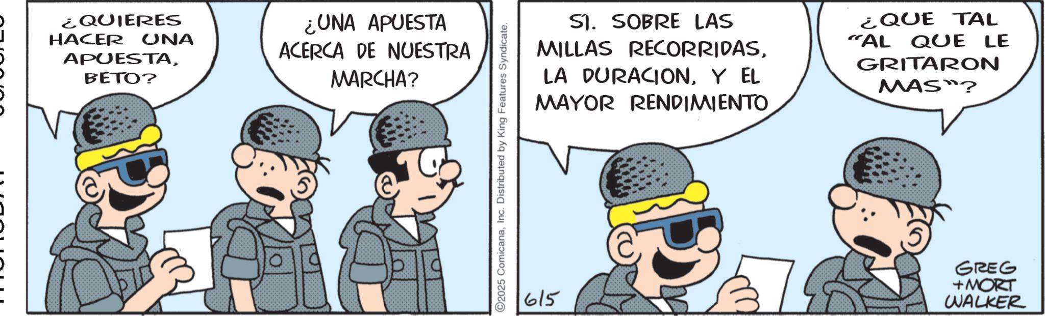 Comic book OCR: ¿QUIERES HACER UNA APUESTABETO? ¿UNA APUESTA ACERCA DE NUESTRA MARCHA? ©2025 ComicanaInc. Distributed by King Features Syndicate. 615 S1. SOBRE LAS MILLAS RECORRIDASY EL MAYOR RENDIMIENTO ¿QUE TAL "AL QUE LE GRITARON MAS"? GREG +MORT WALKER ¿ QUIERES HACER UNA APUESTABETO ? ¿ UNA APUESTA ACERCA DE NUESTRA MARCHA ? © 2025 ComicanaInc. Distributed by King Features Syndicate . 615 S1 . SOBRE LAS MILLAS RECORRIDASLA DURACIONY EL MAYOR RENDIMIENTO ¿ QUE TAL " AL QUE LE GRITARON MAS " ? GREG + MORT WALKER