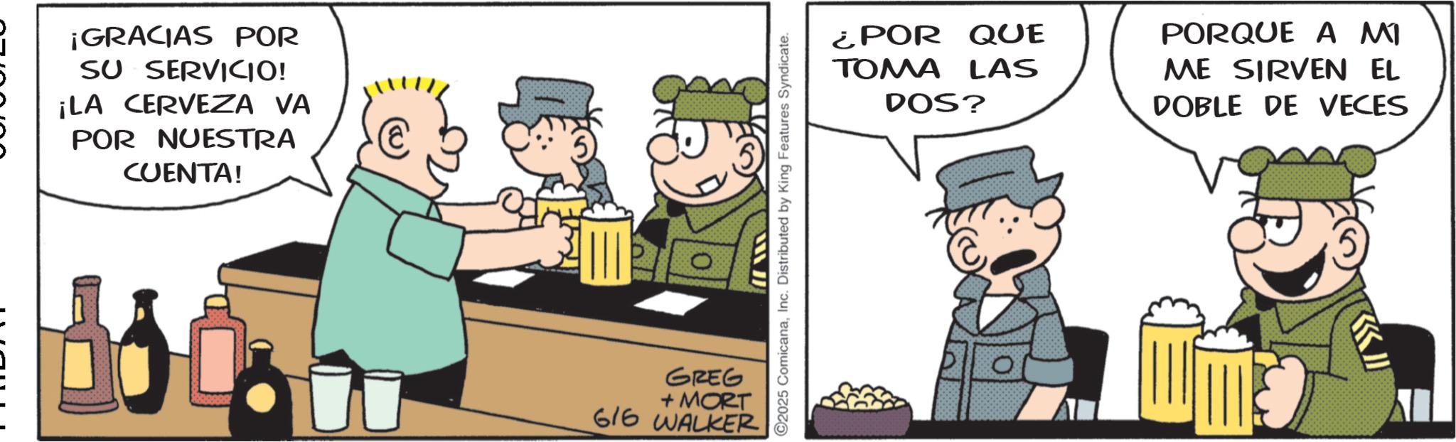 Happiness OCR: - ¡GRACIAS POR SU SERVICIO! ¡LA CERVEZA VA POR NUESTRA CUENTA! GREG + MORT 616 WALKER 2025 ComicanaInc. Distributed by King Features Syndicate. ¿POR QUE TOMA LAS DOS? PORQUE A MI ME SIRVEN EL DOBLE DE VECES K - ¡ GRACIAS POR SU SERVICIO ! ¡ LA CERVEZA VA POR NUESTRA CUENTA ! GREG + MORT 616 WALKER 2025 ComicanaInc. Distributed by King Features Syndicate . ¿ POR QUE TOMA LAS DOS ? PORQUE A MI ME SIRVEN EL DOBLE DE VECES K