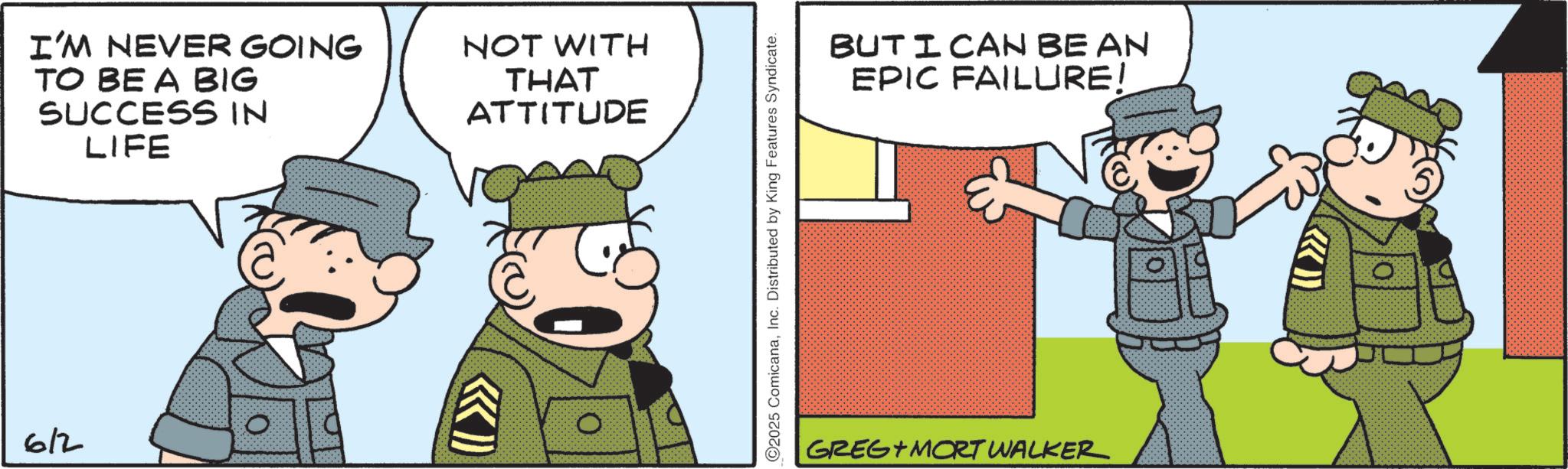 Police officer OCR: I'M NEVER GOING TO BE A BIG SUCCESS IN LIFE NOT WITH THAT ATTITUDE 6/2 O ©2025 ComicanaInc. Distributed by King Features Syndicate. BUTICAN BE AN EPIC FAILURE! GREG MORT WALKER I'M NEVER GOING TO BE A BIG SUCCESS IN LIFE NOT WITH THAT ATTITUDE 6/2 O © 2025 ComicanaInc. Distributed by King Features Syndicate . BUTICAN BE AN EPIC FAILURE ! GREG MORT WALKER