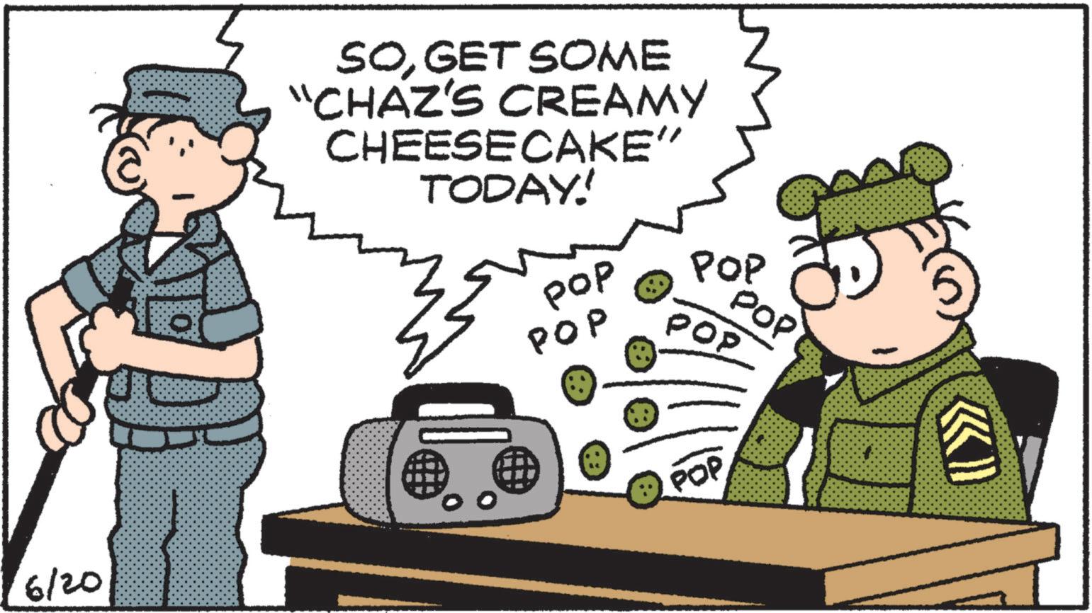 Military Officer OCR: 6/20 SOGET SOME "CHAZ'S CREAMY CHEESECAKE" TODAY! pop POP POP POP POP • POP 6/20 SOGET SOME " CHAZ'S CREAMY CHEESECAKE " TODAY ! pop POP POP POP POP • POP