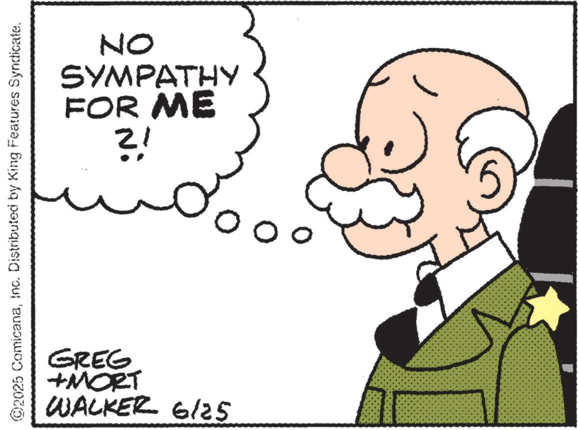 Fictional character OCR: ON SYMPATHY FOR ME ?! ©2025 ComicanaInc. Distributed by King Features Syndicate. GREG +MORT WALKER 6/25 00 ON SYMPATHY FOR ME ? ! © 2025 ComicanaInc. Distributed by King Features Syndicate . GREG + MORT WALKER 6/25 00