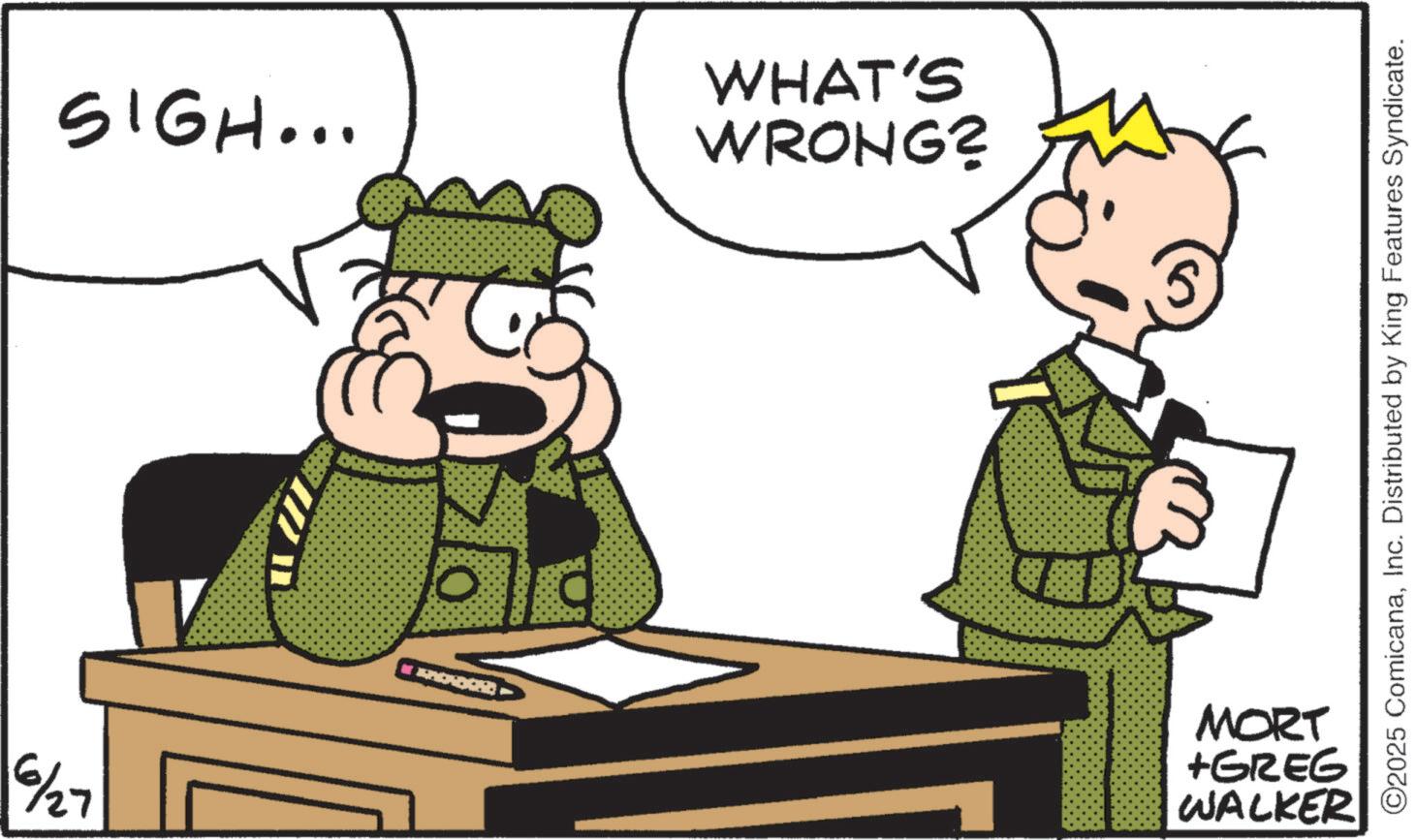 Police officer OCR: 6/27 SIGH... WHAT'S WRONG? ?? MORT +GREG WALKER ©2025 ComicanaInc. Distributed by King Features Syndicate. 6/27 SIGH ... WHAT'S WRONG ? ? ? MORT + GREG WALKER © 2025 ComicanaInc. Distributed by King Features Syndicate .