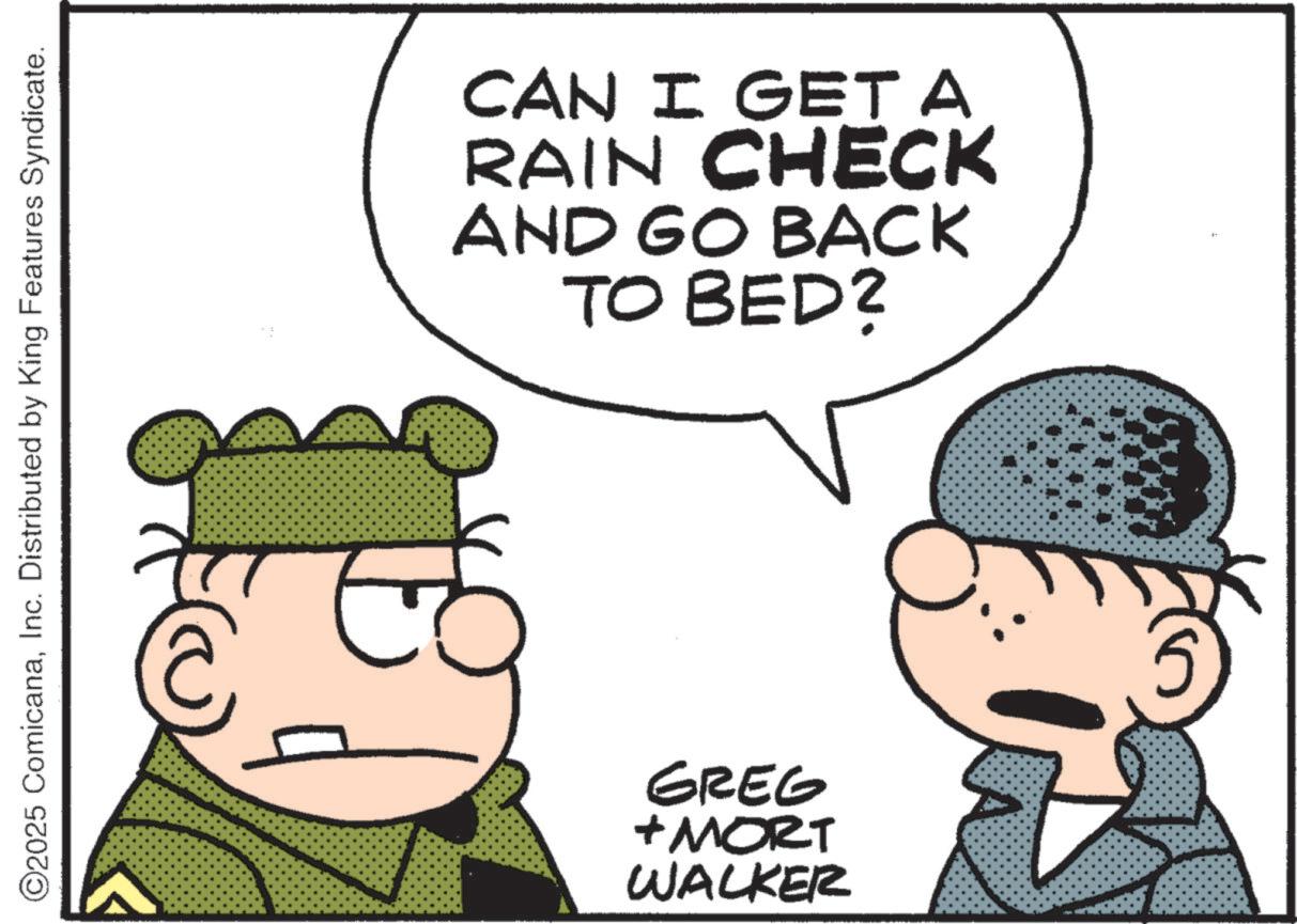 Photo caption OCR: ©2025 ComicanaInc. Distributed by King Features Syndicate. 77 CAN I GET A RAIN CHECK AND GO BACK TO BED? GREG + MORT WALKER © 2025 ComicanaInc. Distributed by King Features Syndicate . 77 CAN I GET A RAIN CHECK AND GO BACK TO BED ? GREG + MORT WALKER