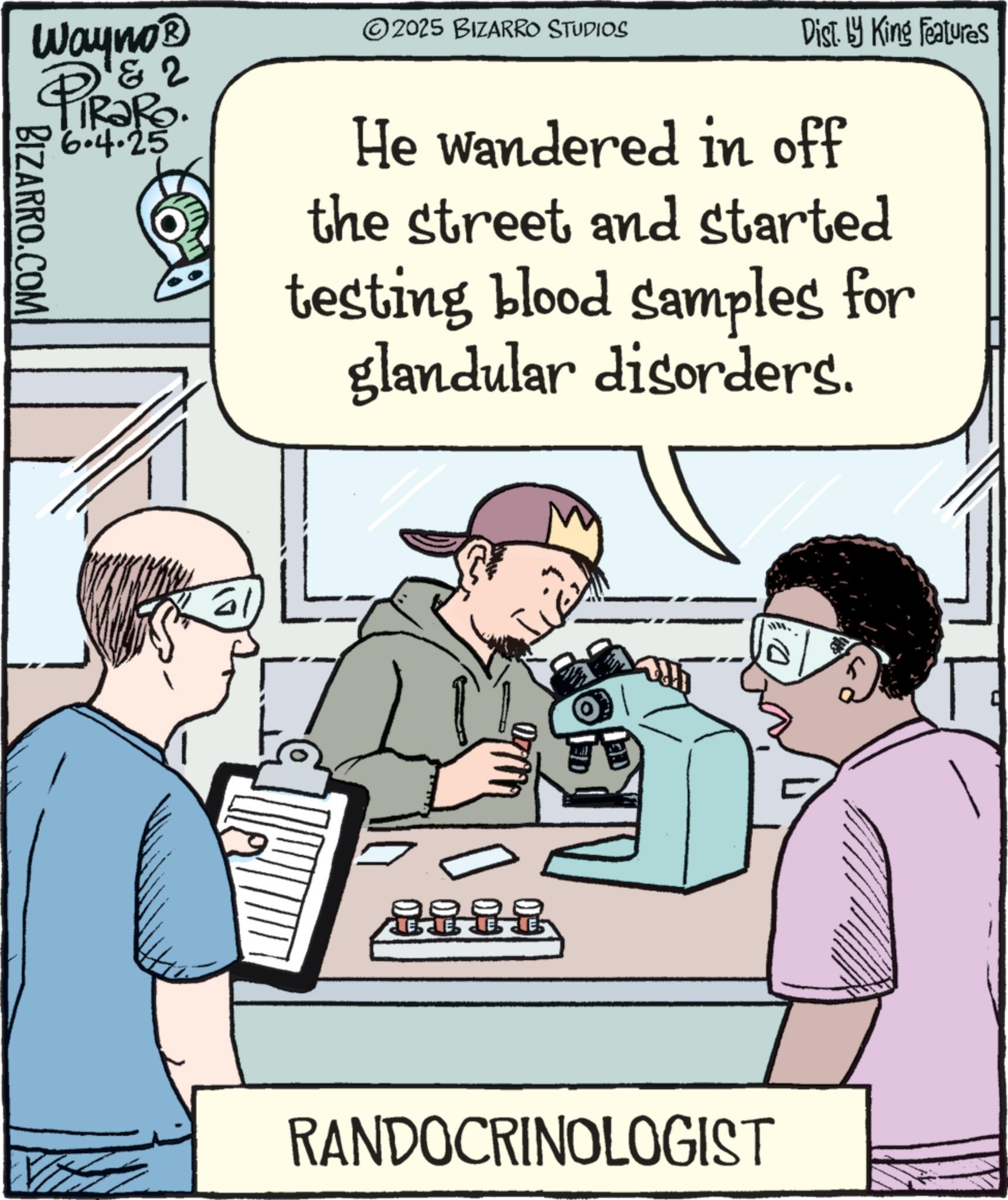 Fiction OCR: BIZARRO.COM Wayno? 2 PiRaRo 6.4.25 2025 BIZARRO STUDIOS Dist. by King Features He wandered in off the street and started testing blood samples for glandular disorders. Tall LELES RANDOCRINOLOGIST 4 BIZARRO.COM Wayno? 2 PiRaRo 6.4.25 2025 BIZARRO STUDIOS Dist . by King Features He wandered in off the street and started testing blood samples for glandular disorders . Tall LELES RANDOCRINOLOGIST 4