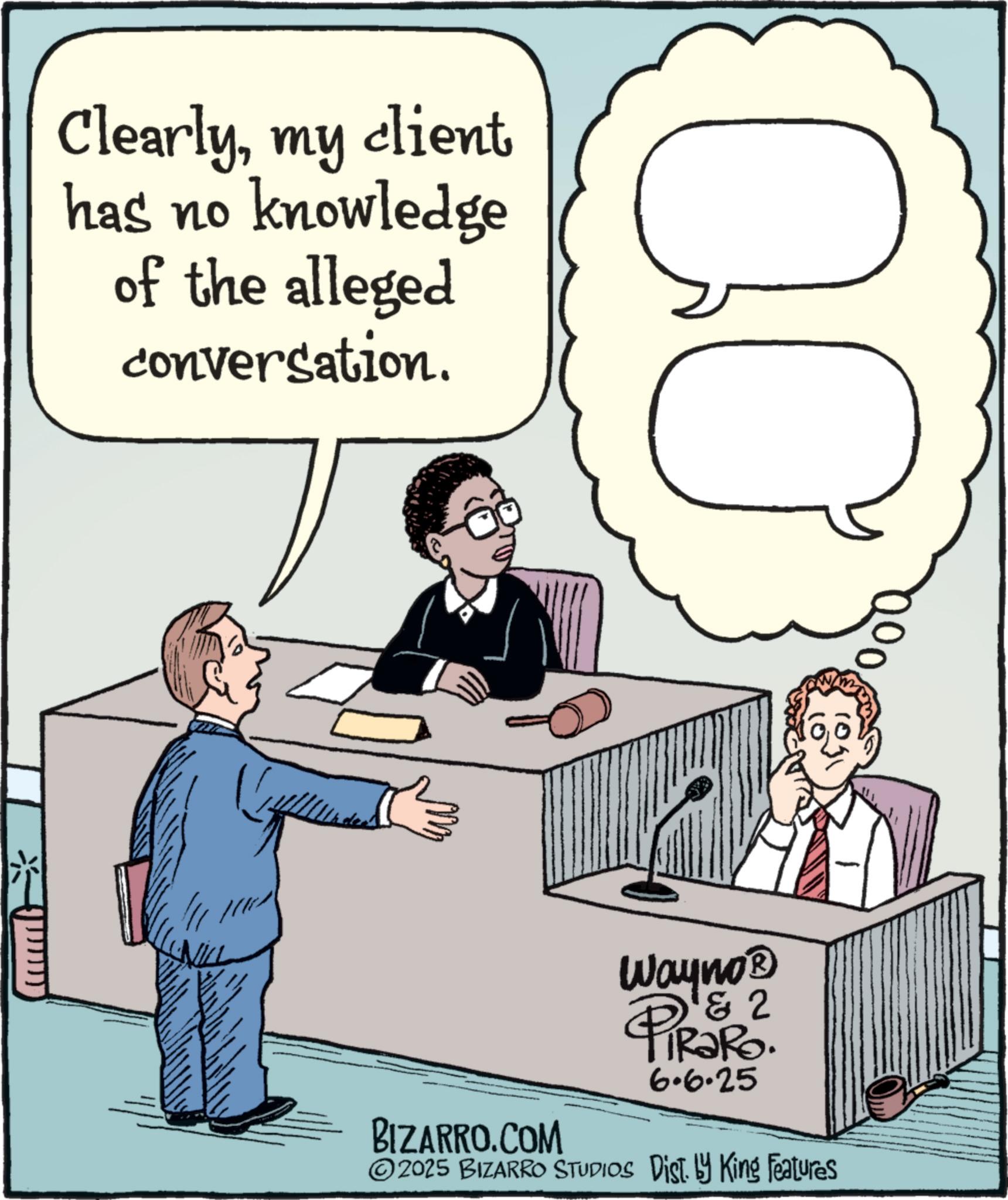 Output device OCR: client Clearlymy has no knowledge of the alleged conversation. BIZARRO.COM Wayno? 1 2 PiRaRo. 6.6.25 2025 BIZARRO STUDIOS Dist. by King Features client Clearlymy has no knowledge of the alleged conversation . BIZARRO.COM Wayno? 1 2 PiRaRo . 6.6.25 2025 BIZARRO STUDIOS Dist . by King Features