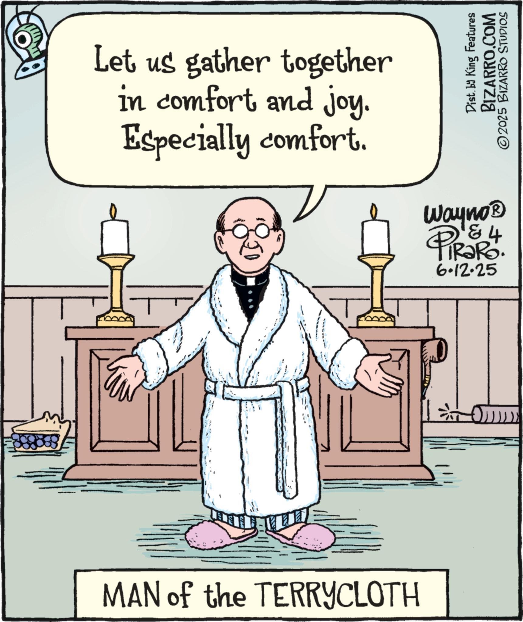 Photo caption OCR: Let us gather together in comfort and joy. Especially comfort. Dist. by King Features BIZARRO.COM ©2025 BIZARRO STUDIOS Wayno? & 4 IRaRo. 6.12.25 ? MAN of the TERRYCLOTH Let us gather together in comfort and joy . Especially comfort . Dist . by King Features BIZARRO.COM © 2025 BIZARRO STUDIOS Wayno? & 4 IRaRo . 6.12.25 ? MAN of the TERRYCLOTH
