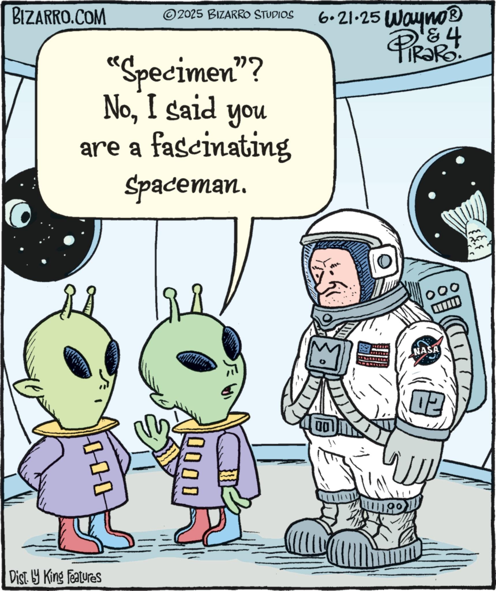 Animated cartoon OCR: BIZARRO.COM 2025 BIZARRO STUDIOS 6.21.25 Wayno? "Specimen"? NoI said you are a fascinating Spaceman. PIR?RS 4 Dist. by King Features 0000 NASA 00 02 BIZARRO.COM 2025 BIZARRO STUDIOS 6.21.25 Wayno? " Specimen " ? NoI said you are a fascinating Spaceman . PIR?RS 4 Dist . by King Features 0000 NASA 00 02