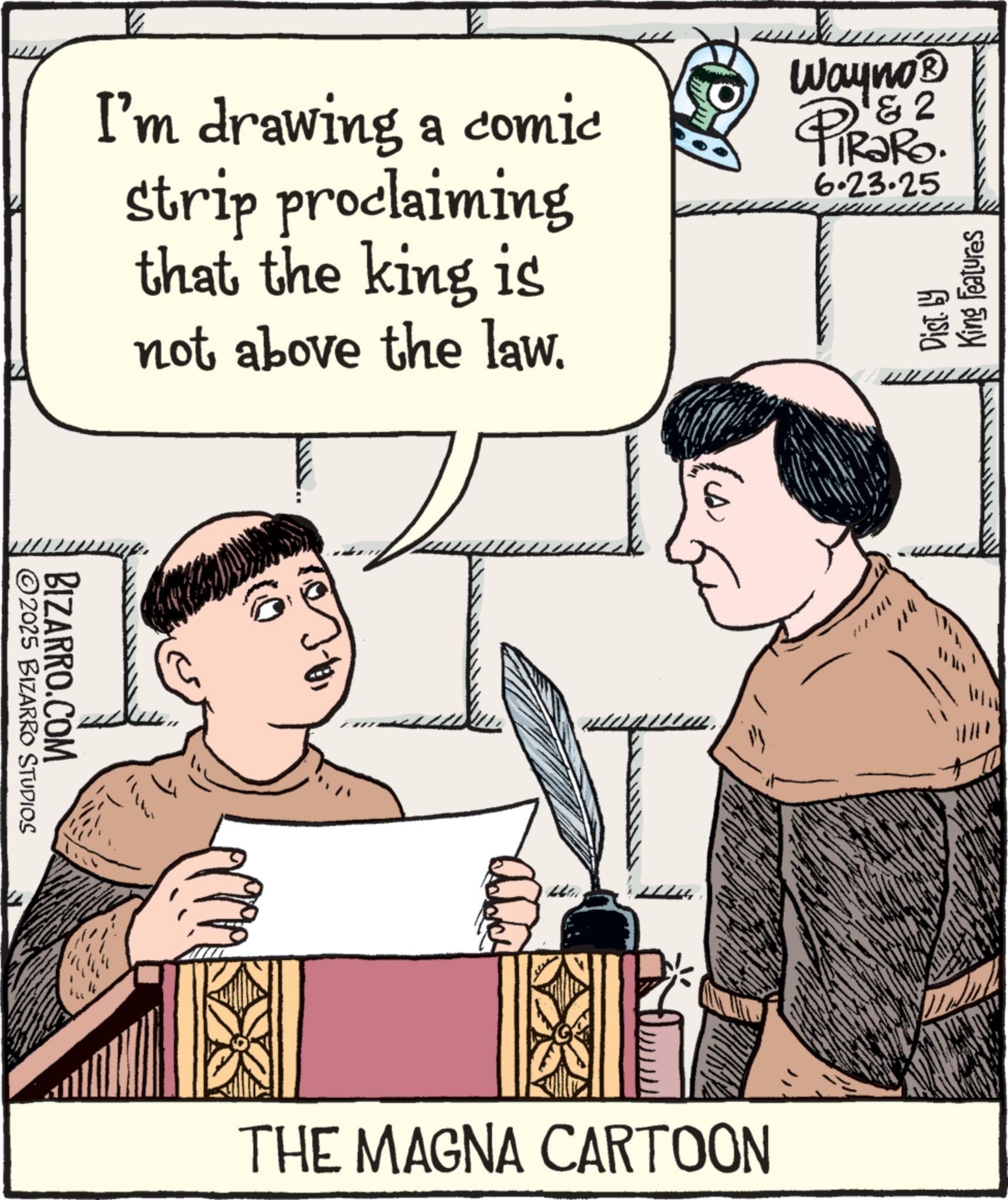 Comics OCR: I'm drawing a comic strip proclaiming that the king is not above the law. Wayno? & 2 PiRaRO. 6.23.25 Dist. by King Features ©2025 BIZARRO STUDIOS BIZARRO.COM THE MAGNA CARTOON ///// 114 I'm drawing a comic strip proclaiming that the king is not above the law . Wayno? & 2 PiRaRO . 6.23.25 Dist . by King Features © 2025 BIZARRO STUDIOS BIZARRO.COM THE MAGNA CARTOON ///// 114