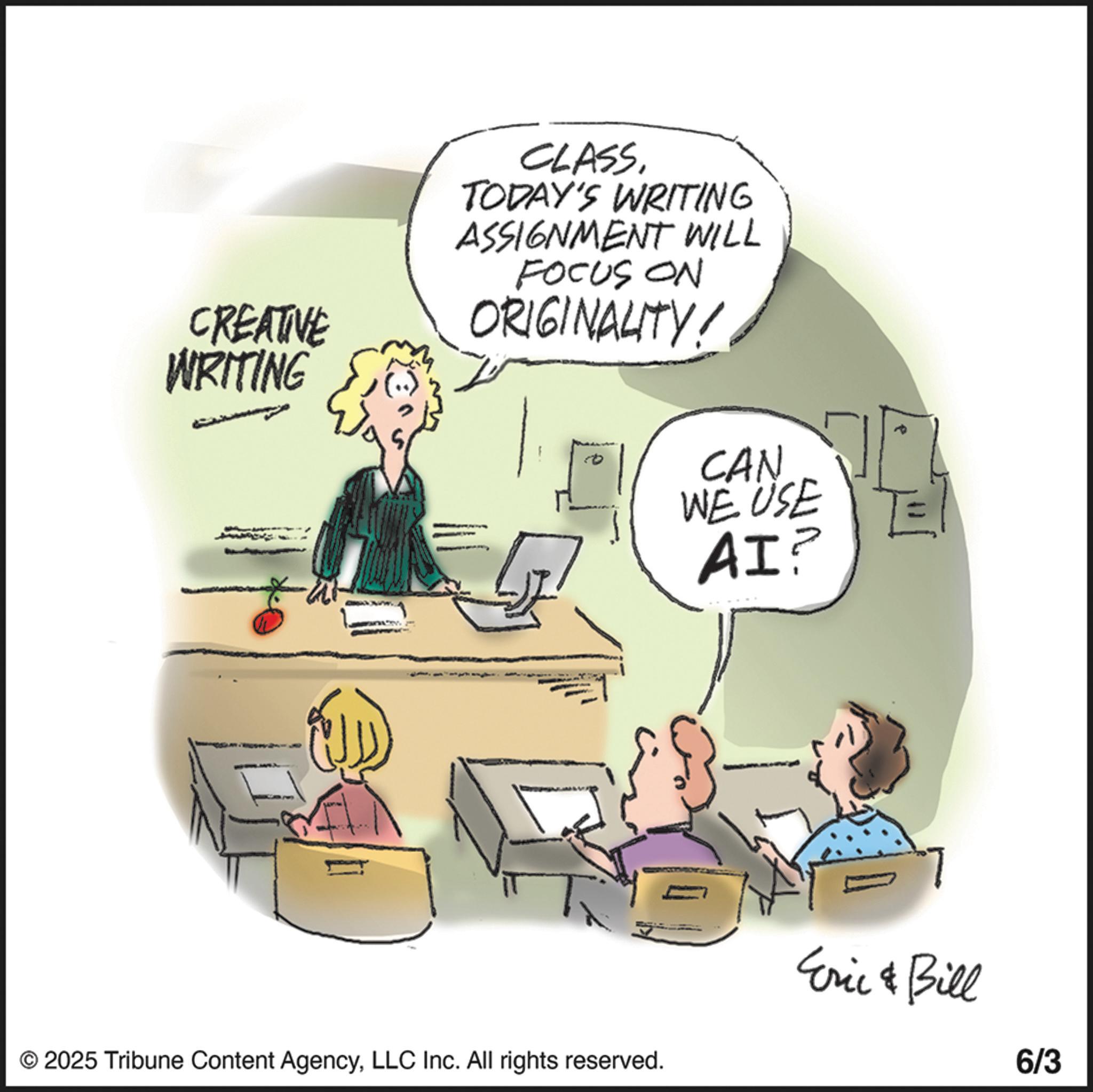 Photo caption OCR: CREATIVE WRITING CLASSTODAY'S WRITING ASSIGNMENT WILL FOCUS ON ORIGINALITY! CAN WE USE AI? © 2025 Tribune Content AgencyLLC Inc. All rights reserved. Eric & Bill 6/3 CREATIVE WRITING CLASSTODAY'S WRITING ASSIGNMENT WILL FOCUS ON ORIGINALITY ! CAN WE USE AI ? © 2025 Tribune Content AgencyLLC Inc. All rights reserved . Eric & Bill 6/3