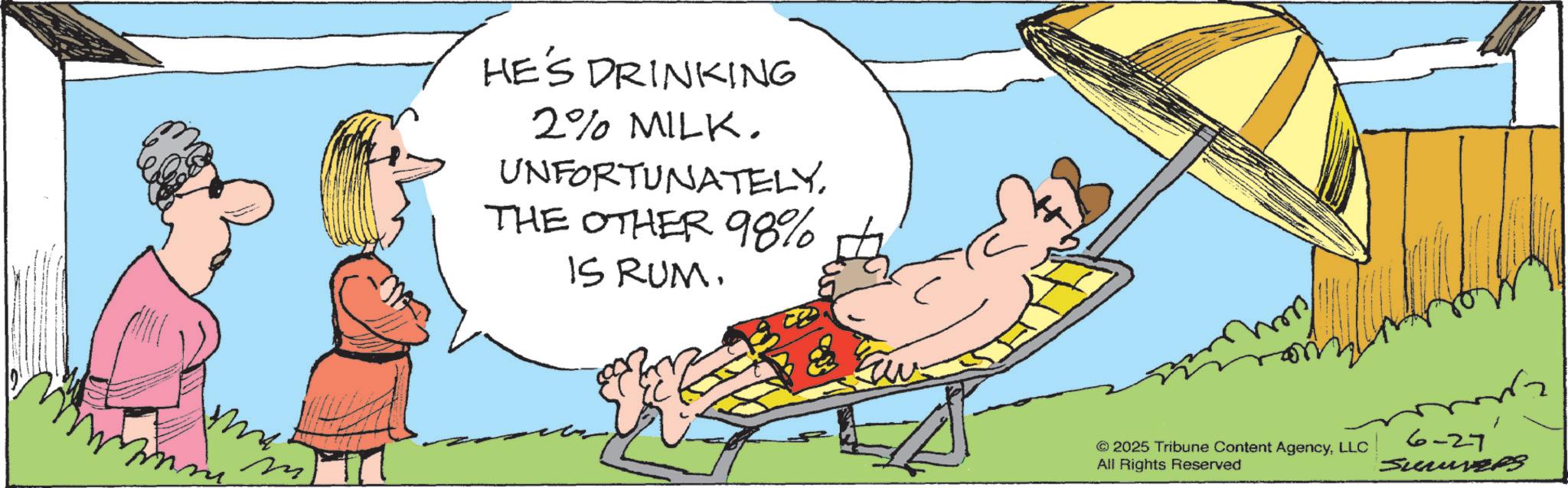 Animated cartoon OCR: M HE'S DRINKING 2% MILK. UNFORTUNATELYTHE OTHER 98% IS RUM. © 2025 Tribune Content AgencyLLC All Rights Reserved 6-27 Sumvers M HE'S DRINKING 2 % MILK . UNFORTUNATELYTHE OTHER 98 % IS RUM . © 2025 Tribune Content AgencyLLC All Rights Reserved 6-27 Sumvers
