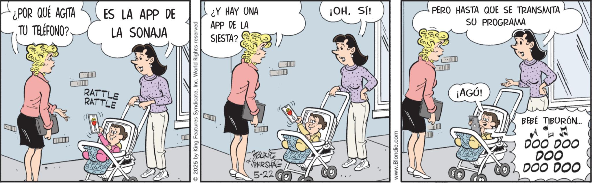Publication OCR: ¿POR QUÉ AGITA TU TELÉFONO? ES LA APP DE LA SONAJA RATTLE RATTLE O2025 by King Features SyndicateInc. World Rights reserved ¿Y HAY UNA APP DE LA ¡OHSí! SIESTA? F-YONE MARSHAL 5-221 www.Blondie.com PERO HASTA QUE SE TRANSMITA SU PROGRAMA ¡AGÚ! BEBÉ TIBURÓN... DOO DOO 000 DOO DOO ¿ POR QUÉ AGITA TU TELÉFONO ? ES LA APP DE LA SONAJA RATTLE RATTLE O2025 by King Features SyndicateInc. World Rights reserved ¿ Y HAY UNA APP DE LA ¡ OHSí ! SIESTA ? F - YONE MARSHAL 5-221 www.Blondie.com PERO HASTA QUE SE TRANSMITA SU PROGRAMA ¡ AGÚ ! BEBÉ TIBURÓN ... DOO DOO 000 DOO DOO