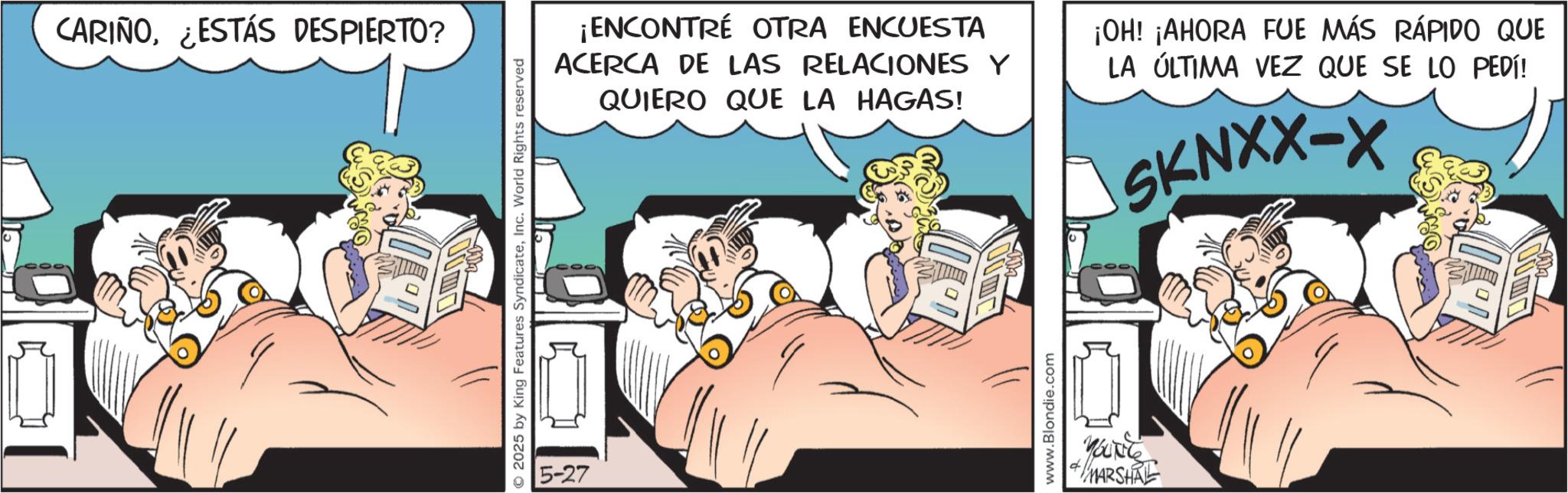 Comic book OCR: CARIÑO¿ESTÁS DESPIERTO? ¡ENCONTRÉ OTRA ENCUESTA ACERCA DE LAS RELACIONES Y QUIERO QUE LA HAGAS! ¡OH! ¡AHORA FUE MÁS RÁPIDO QUE LA ÚLTIMA VEZ QUE SE LO PEDÍ! SKNXX-X 5-27 MARSHRE CARIÑO¿ ESTÁS DESPIERTO ? ¡ ENCONTRÉ OTRA ENCUESTA ACERCA DE LAS RELACIONES Y QUIERO QUE LA HAGAS ! ¡ OH ! ¡ AHORA FUE MÁS RÁPIDO QUE LA ÚLTIMA VEZ QUE SE LO PEDÍ ! SKNXX - X 5-27 MARSHRE