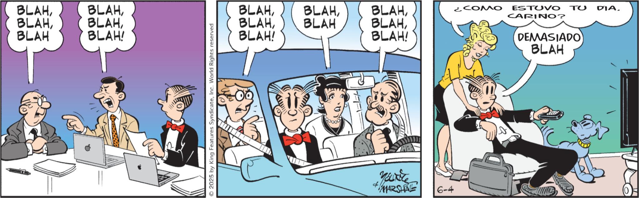 Animated cartoon OCR: BLAHBLAH BLAH! O 2025 by King Features SyndicateInc. World Rights reserved BLAHBLAH BLAHBLAH! BLAH! Youxite + MARSHRE 6-4 ¿COMO ESTUVO TU DIA. CARINO? DEMASIADO BLAH BLAHBLAH BLAH ! O 2025 by King Features SyndicateInc. World Rights reserved BLAHBLAH BLAHBLAH ! BLAH ! Youxite + MARSHRE 6-4 ¿ COMO ESTUVO TU DIA . CARINO ? DEMASIADO BLAH