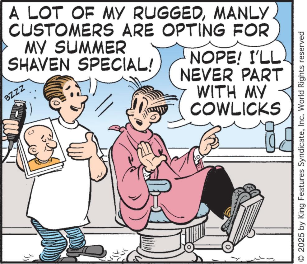 Line art OCR: A LOT OF MY RUGGEDMANLY CUSTOMERS ARE OPTING FOR MY SUMMER SHAVEN SPECIAL! BZZZ NOPE! I'LL NEVER PART WITH MY COWLICKS 10' 2025 by King Features SyndicateInc. World Rights reserved A LOT OF MY RUGGEDMANLY CUSTOMERS ARE OPTING FOR MY SUMMER SHAVEN SPECIAL ! BZZZ NOPE ! I'LL NEVER PART WITH MY COWLICKS 10 ' 2025 by King Features SyndicateInc. World Rights reserved