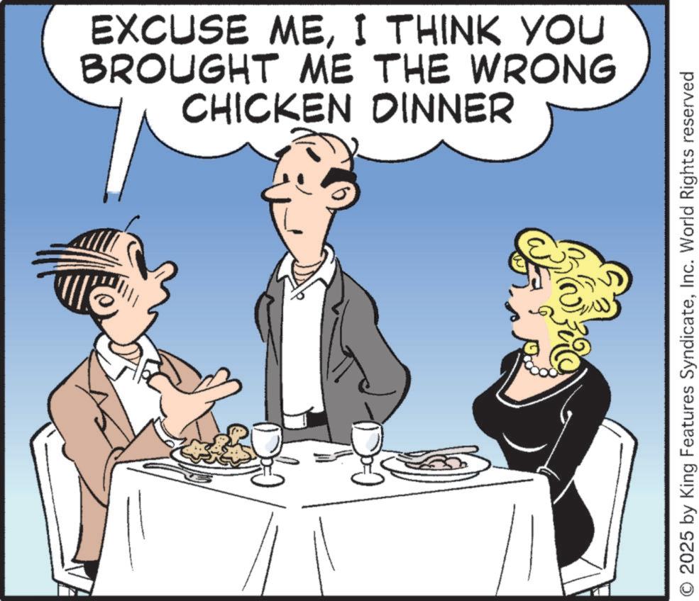 Animation OCR: EXCUSE MEI THINK YOU BROUGHT ME THE WRONG CHICKEN DINNER O 2025 by King Features SyndicateInc. World Rights reserved EXCUSE MEI THINK YOU BROUGHT ME THE WRONG CHICKEN DINNER O 2025 by King Features SyndicateInc. World Rights reserved