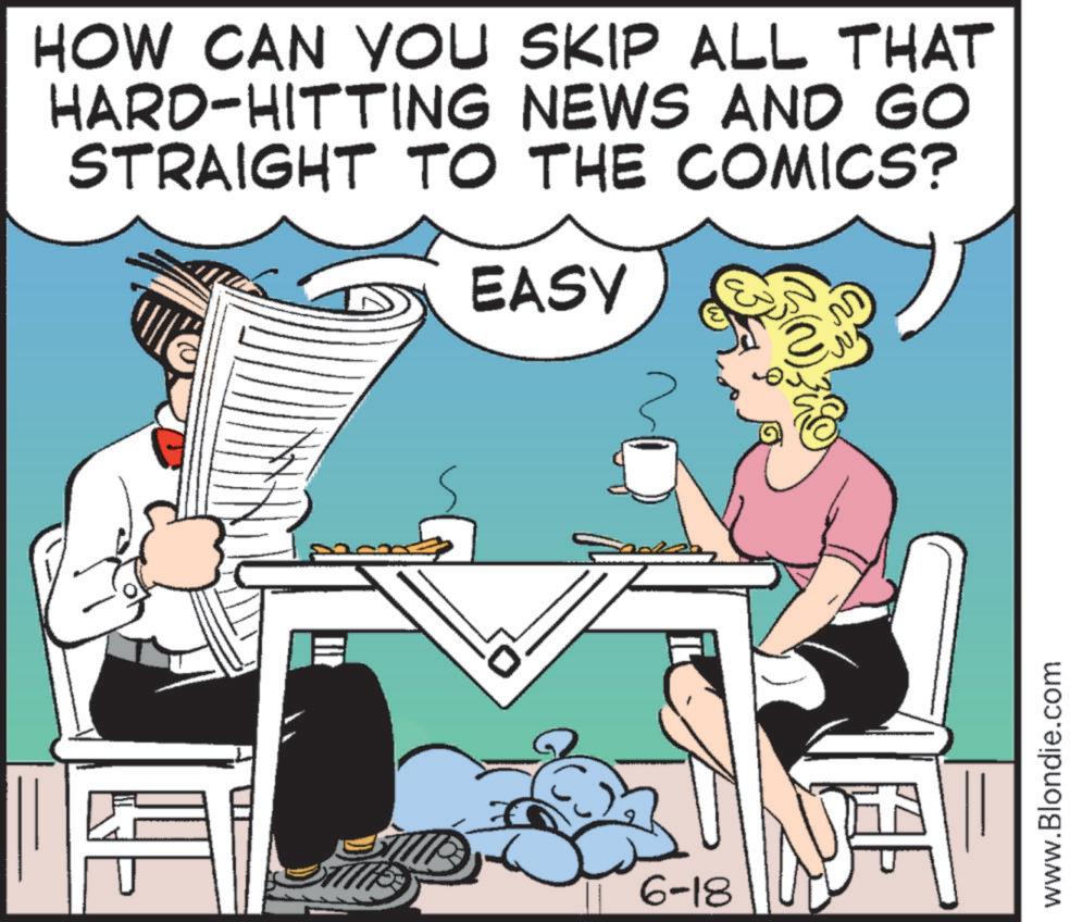 Publication OCR: HOW CAN YOU SKIP ALL THAT HARD-HITTING NEWS AND GO STRAIGHT TO THE COMICS? EASY Ik 6-18 www.Blondie.com HOW CAN YOU SKIP ALL THAT HARD - HITTING NEWS AND GO STRAIGHT TO THE COMICS ? EASY Ik 6-18 www.Blondie.com