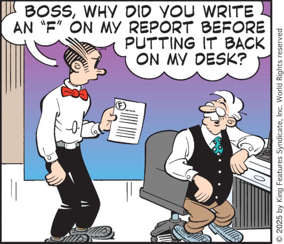 Businessperson OCR: BOSSWHY DID YOU WRITE AN "F" ON MY REPORT BEFORE PUTTING IT BACK ON MY DESK? O 2025 by King Features SyndicateInc. World Rights reserved BOSSWHY DID YOU WRITE AN " F " ON MY REPORT BEFORE PUTTING IT BACK ON MY DESK ? O 2025 by King Features SyndicateInc. World Rights reserved
