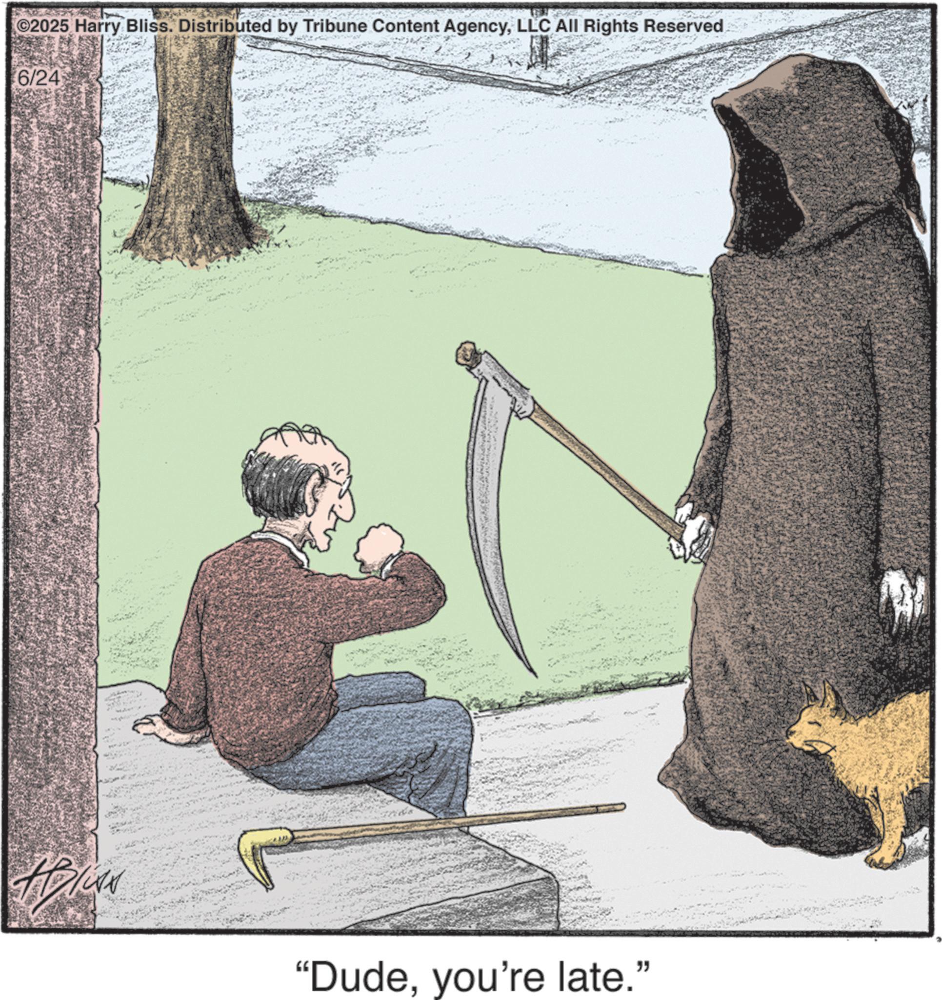 Walking stick OCR: 2025 Harry Bliss. Distributed by Tribune Content AgencyLLC All Rights Reserved 6/24 "Dudeyou're late.' " 2025 Harry Bliss . Distributed by Tribune Content AgencyLLC All Rights Reserved 6/24 " Dudeyou're late . ' "
