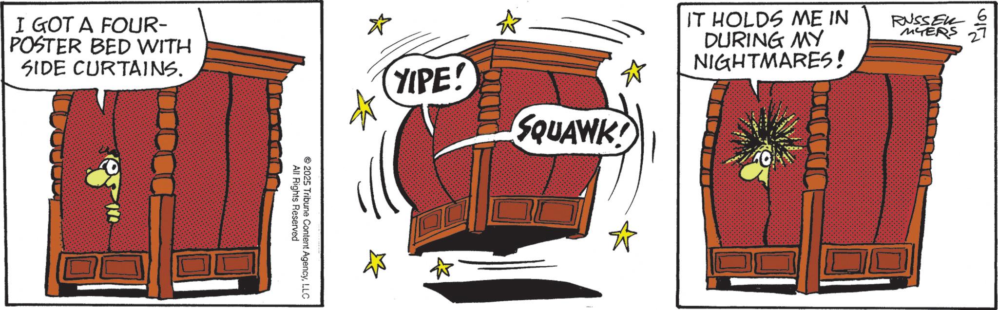 Animated cartoon OCR: I GOT A FOUR- POSTER BED WITH SIDE CURTAINS. All Rights Reserved 2025 Tribune Content AgencyLLC YIPE! ? SQUAWK! IT HOLDS ME IN DURING MY NIGHTMARES! RUSSEL 6 MYERS 27 I GOT A FOUR- POSTER BED WITH SIDE CURTAINS . All Rights Reserved 2025 Tribune Content AgencyLLC YIPE ! ? SQUAWK ! IT HOLDS ME IN DURING MY NIGHTMARES ! RUSSEL 6 MYERS 27
