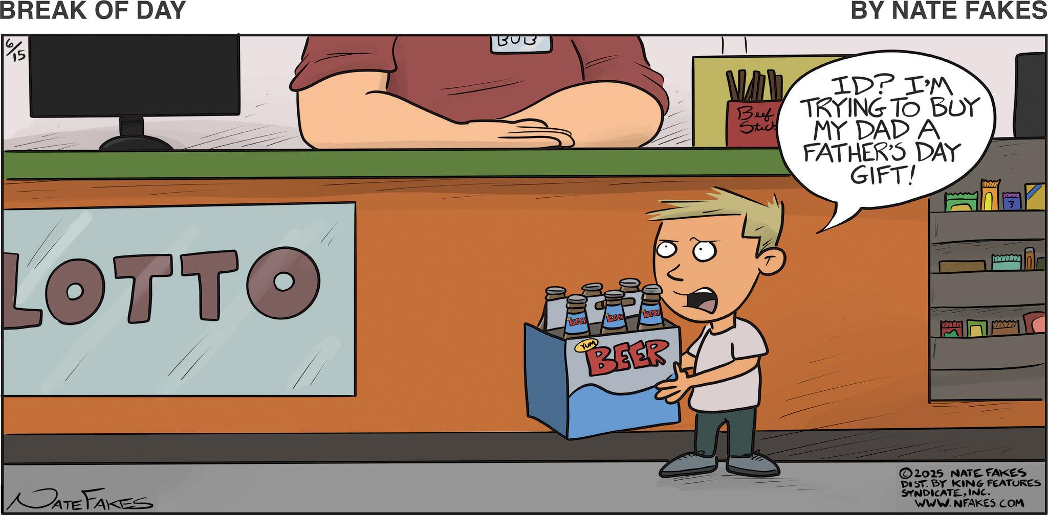 Animated cartoon OCR: BREAK OF DAY LOTTO JATE FAKES BEEF BEEE BEEF BEER BY NATE FAKES Bef Stick ID? I'M TRYING TO BUY MY DAD A FATHER'S DAY GIFT! 2025 NATE FAKES DIST. BY KING FEATURES SYNDICATEINC. WWW.NFAKES.COM BREAK OF DAY LOTTO JATE FAKES BEEF BEEE BEEF BEER BY NATE FAKES Bef Stick ID ? I'M TRYING TO BUY MY DAD A FATHER'S DAY GIFT ! 2025 NATE FAKES DIST . BY KING FEATURES SYNDICATEINC . WWW.NFAKES.COM