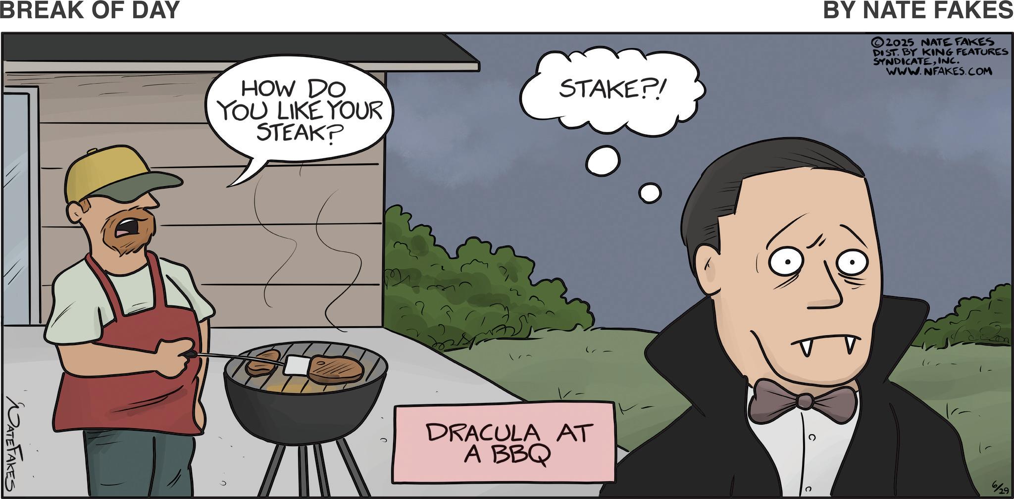 Internet meme OCR: BREAK OF DAY NATE FAKES HOW DO YOU LIKE YOUR STEAK? STAKE?! BY NATE FAKES 2025 NATE FAKES DIST. BY KING FEATURES SYNDICATEINC. WWW.NFAKES.COM DRACULA AT A BBQ 6/29 BREAK OF DAY NATE FAKES HOW DO YOU LIKE YOUR STEAK ? STAKE ?! BY NATE FAKES 2025 NATE FAKES DIST . BY KING FEATURES SYNDICATEINC . WWW.NFAKES.COM DRACULA AT A BBQ 6/29