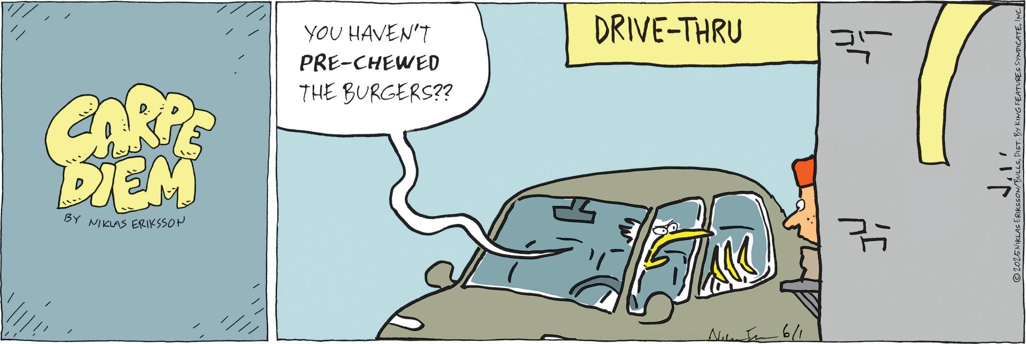 Animated cartoon OCR: CARPE DIEM BY NIKLAS ERIKSSON YOU HAVEN'T PRE-CHEWED THE BURGERS?? DRIVE-THRU N 6/1 P 2025N RIKSSON/BULLSINC CARPE DIEM BY NIKLAS ERIKSSON YOU HAVEN'T PRE - CHEWED THE BURGERS ?? DRIVE - THRU N 6/1 P 2025N RIKSSON / BULLSDIST . BY KING FEATURES SYNDICATE