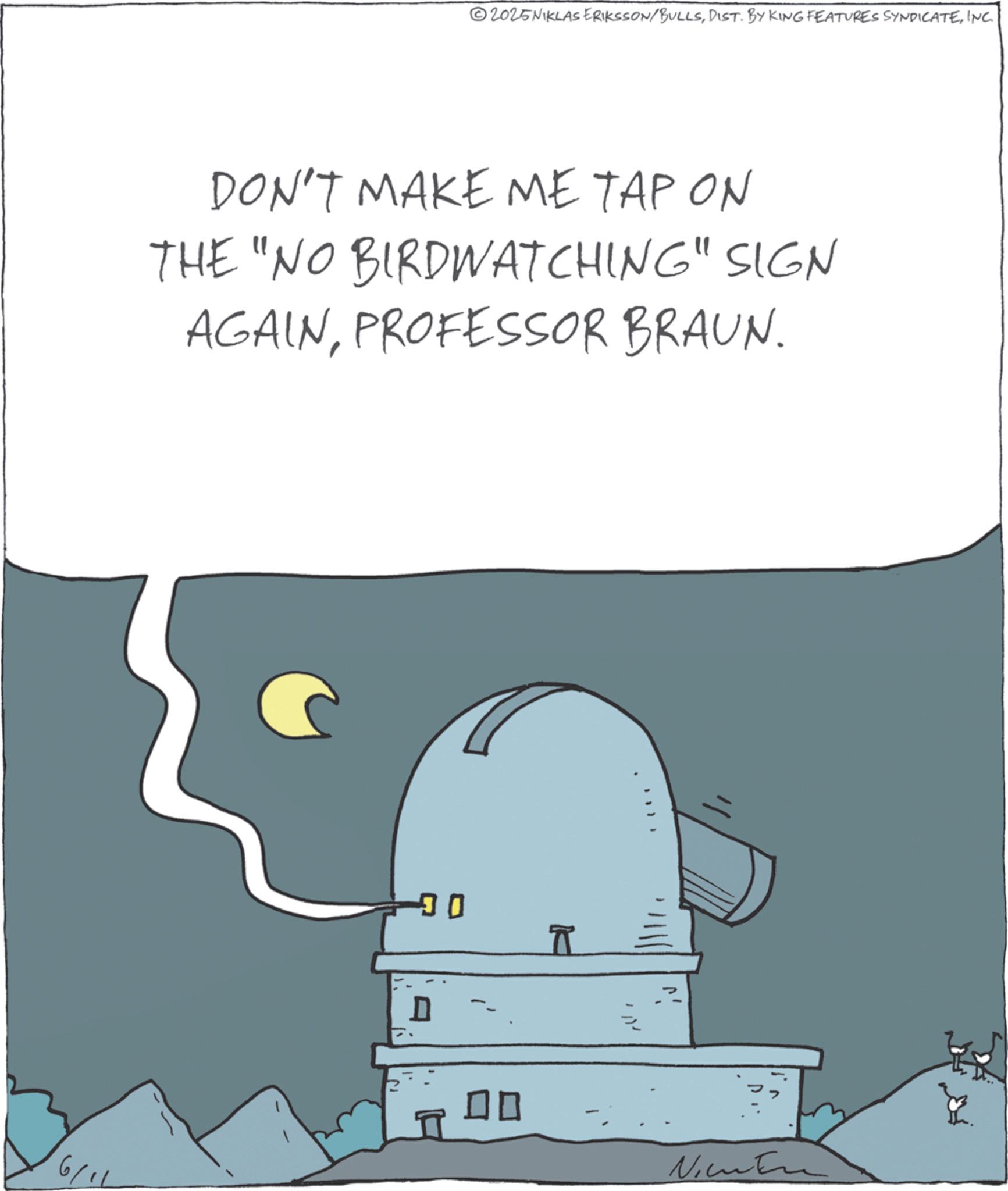 Fictional character OCR: 2025NIKLAS ERIKSSON/BULLSINC. DON'T MAKE ME TAP ON THE "NO BIRDWATCHING" SIGN AGAINPROFESSOR BRAUN. 6/1 ? ? Ni 2025NIKLAS ERIKSSON / BULLSDIST . BY KING FEATURES SYNDICATEINC . DON'T MAKE ME TAP ON THE " NO BIRDWATCHING " SIGN AGAINPROFESSOR BRAUN . 6/1 ? ? Ni