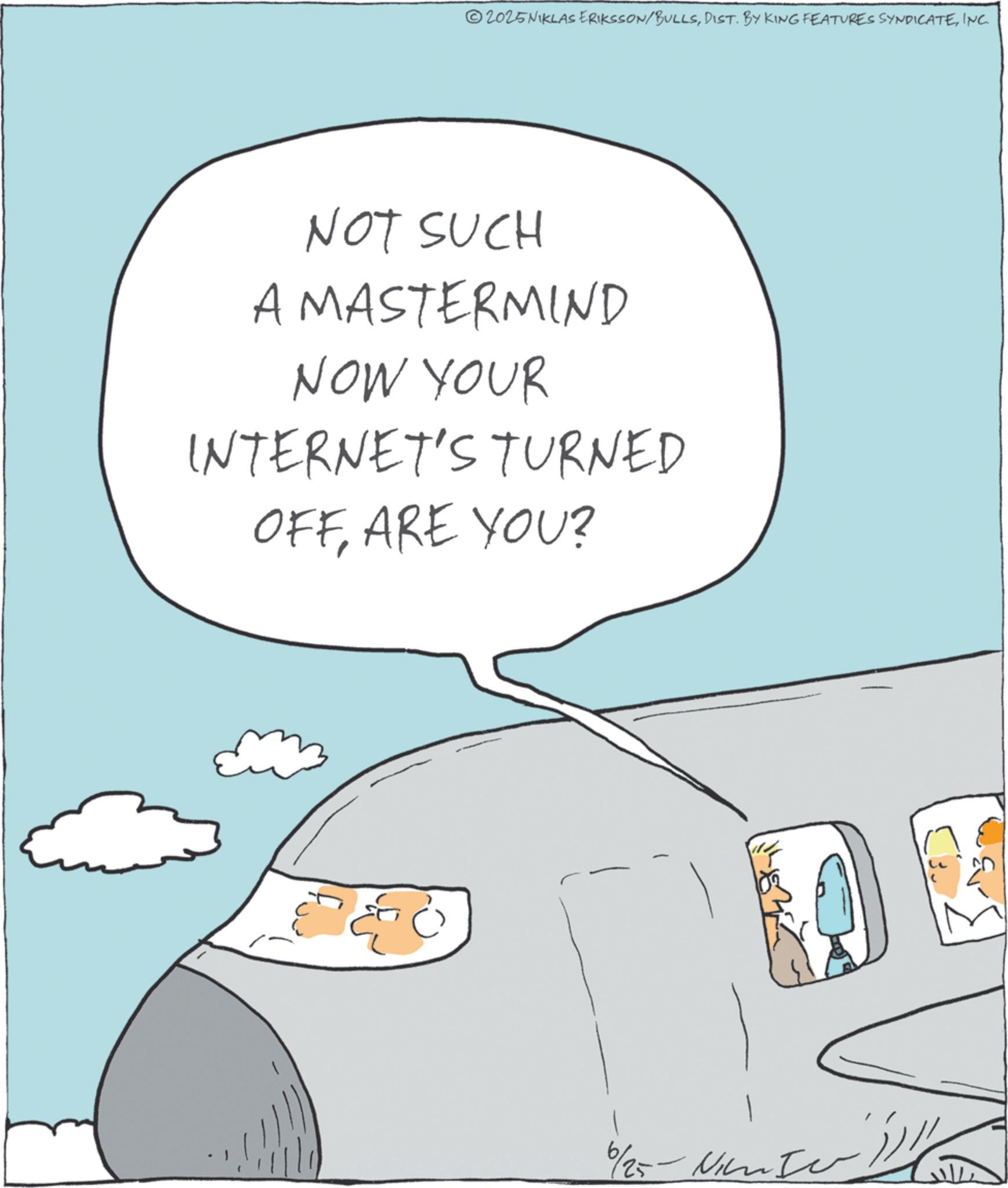 Wide-body aircraft OCR: 2025 NIKLAS ERIKSSON/BULLSINC. NOT SUCH A MASTERMIND NOW YOUR INTERNET'S TURNED OFFARE YOU? 6/25 - 2025 NIKLAS ERIKSSON / BULLSDIST . BY KING FEATURES SYNDICATEINC . NOT SUCH A MASTERMIND NOW YOUR INTERNET'S TURNED OFFARE YOU ? 6/25 -