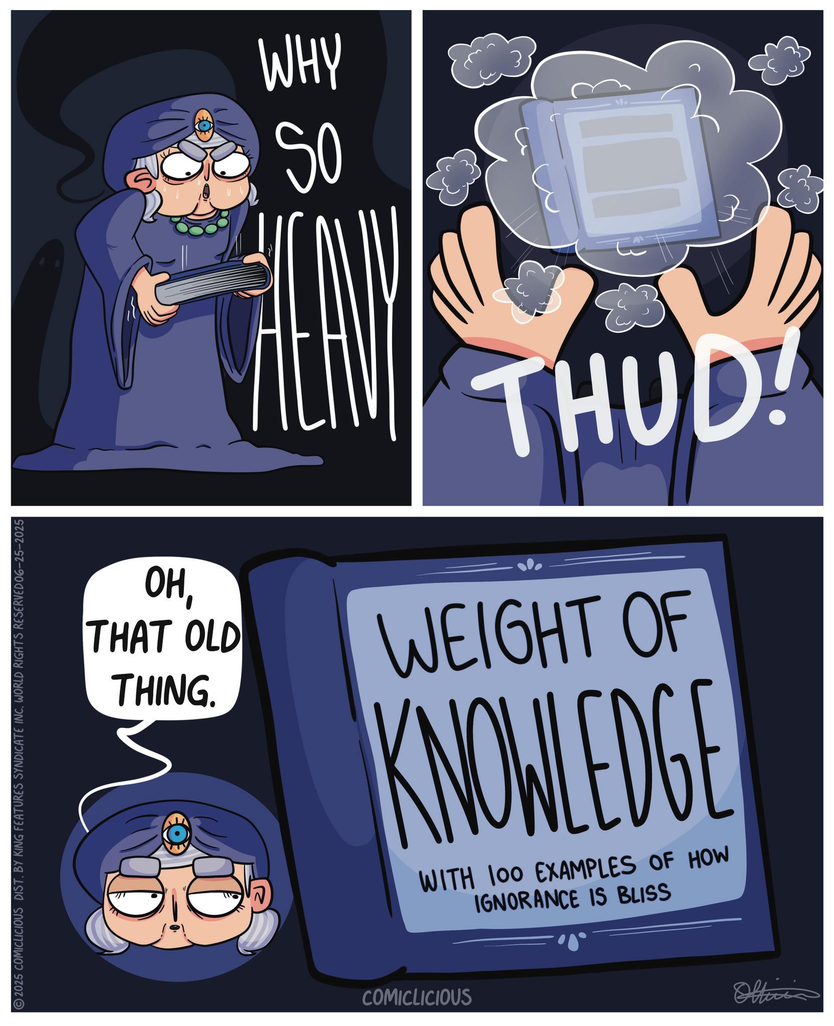 Fictional character OCR: ??THAT OLD THING. WHY SO THUD WEIGHT OF KNOWLEDGE WITH 100 EXAMPLES OF HOW IGNORANCE IS BLISS 2025 COMICLICIOUS DIST. BY KING FEATURES SYNDICATE INC. WORLD RIGHTS RESERVED06-25-2025 COMICLICIOUS Officia ??THAT OLD THING . WHY SO THUD WEIGHT OF KNOWLEDGE WITH 100 EXAMPLES OF HOW IGNORANCE IS BLISS 2025 COMICLICIOUS DIST . BY KING FEATURES SYNDICATE INC . WORLD RIGHTS RESERVED06-25-2025 COMICLICIOUS Officia