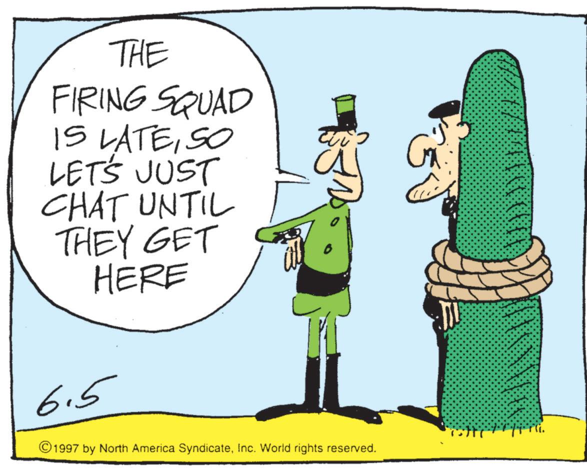 Fictional character OCR: THE FIRING SQUAD IS LATESO LET'S JUST CHAT UNTIL THEY GET HERE 6.5 ???? ©1997 by North America SyndicateInc. World rights reserved. THE FIRING SQUAD IS LATESO LET'S JUST CHAT UNTIL THEY GET HERE 6.5 ???? © 1997 by North America SyndicateInc. World rights reserved .