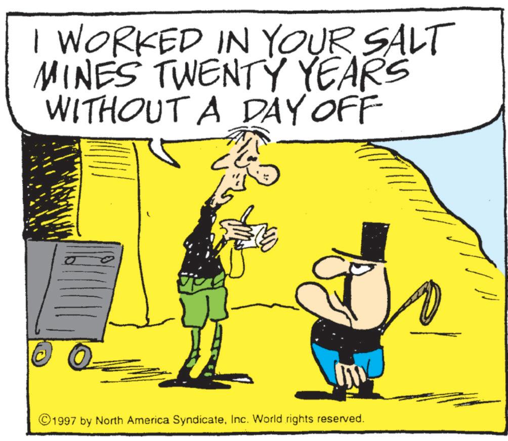 Poster OCR: I WORKED IN YOUR SALT MINES TWENTY YEARS WITHOUT A DAY OFF ? © 1997 by North America SyndicateInc. World rights reserved. I WORKED IN YOUR SALT MINES TWENTY YEARS WITHOUT A DAY OFF ? © 1997 by North America SyndicateInc. World rights reserved .