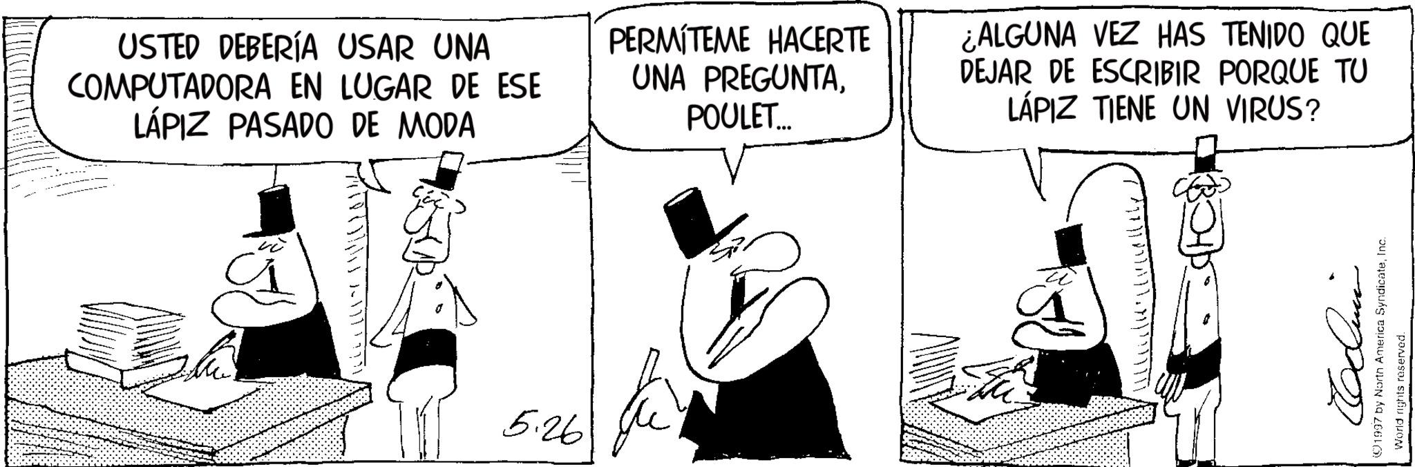 Publication OCR: USTED DEBERÍA USAR UNA COMPUTADORA EN LUGAR DE ESE LÁPIZ PASADO DE MODA PERMITEME HACERTE UNA PREGUNTAPOULET... ¿ALGUNA VEZ HAS TENIDO QUE DEJAR DE ESCRIBIR PORQUE TU LÁPIZ TIENE UN VIRUS? 5.26 ??? 1997 by North America SyndicateInc. World rights reserved. USTED DEBERÍA USAR UNA COMPUTADORA EN LUGAR DE ESE LÁPIZ PASADO DE MODA PERMITEME HACERTE UNA PREGUNTAPOULET ... ¿ ALGUNA VEZ HAS TENIDO QUE DEJAR DE ESCRIBIR PORQUE TU LÁPIZ TIENE UN VIRUS ? 5.26 ??? 1997 by North America SyndicateInc. World rights reserved .