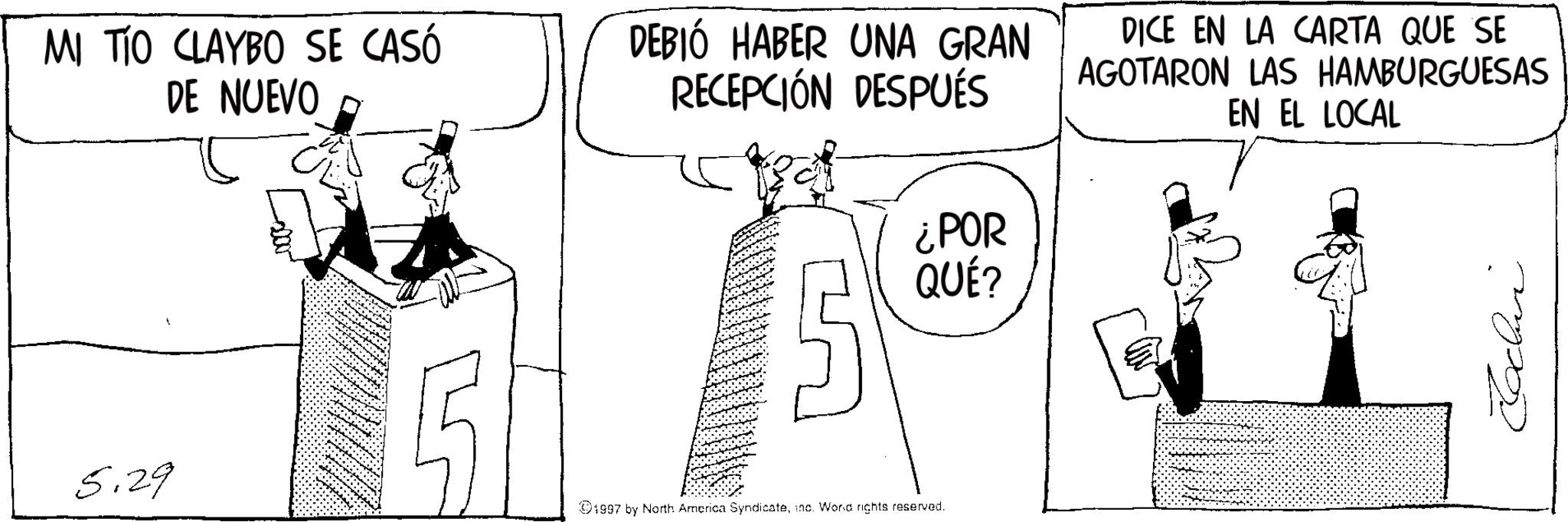 Line art OCR: MI TÍO CLAYBO SE CASÓ DE NUEVO DEBIÓ HABER UNA GRAN RECEPCIÓN DESPUÉS ¿POR QUÉ? 5.29 1997 by North America Syndicateinc. Word rights reserved. DICE EN LA CARTA QUE SE AGOTARON LAS HAMBURGUESAS EN EL LOCAL ???? MI TÍO CLAYBO SE CASÓ DE NUEVO DEBIÓ HABER UNA GRAN RECEPCIÓN DESPUÉS ¿ POR QUÉ ? 5.29 1997 by North America Syndicateinc . Word rights reserved . DICE EN LA CARTA QUE SE AGOTARON LAS HAMBURGUESAS EN EL LOCAL ????