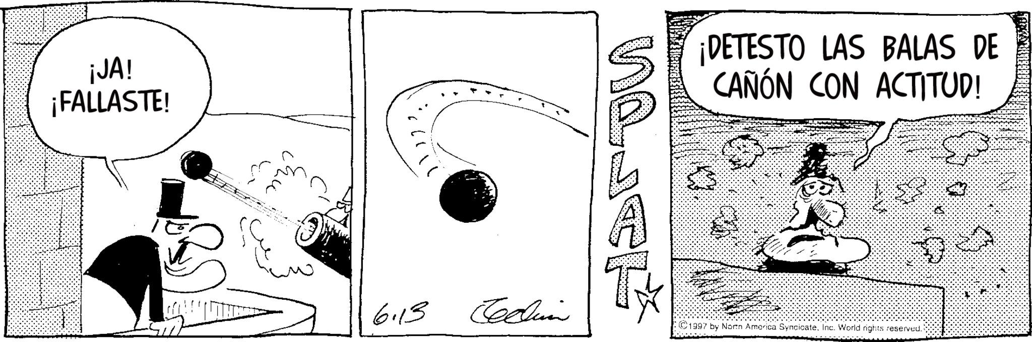 Graphics OCR: ¡JA! ¡FALLASTE! no 6.13 Cellin ¡DETESTO LAS BALAS DE CAÑÓN CON ACTITUD! ©1997 by North America SyncicateInc. World rights reserved. ¡ JA ! ¡ FALLASTE ! no 6.13 Cellin ¡ DETESTO LAS BALAS DE CAÑÓN CON ACTITUD ! © 1997 by North America SyncicateInc. World rights reserved .