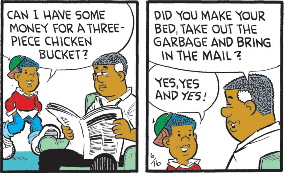 Comics OCR: CAN I HAVE SOME MONEY FOR A THREE- PIECE CHICKEN BUCKET? 5 DID YOU MAKE YOUR BEDTAKE OUT THE GARBAGE AND BRING IN THE MAIL? YESYES AND YES! 300000 * 6 16 CAN I HAVE SOME MONEY FOR A THREE- PIECE CHICKEN BUCKET ? 5 DID YOU MAKE YOUR BEDTAKE OUT THE GARBAGE AND BRING IN THE MAIL ? YESYES AND YES ! 300000 * 6 16