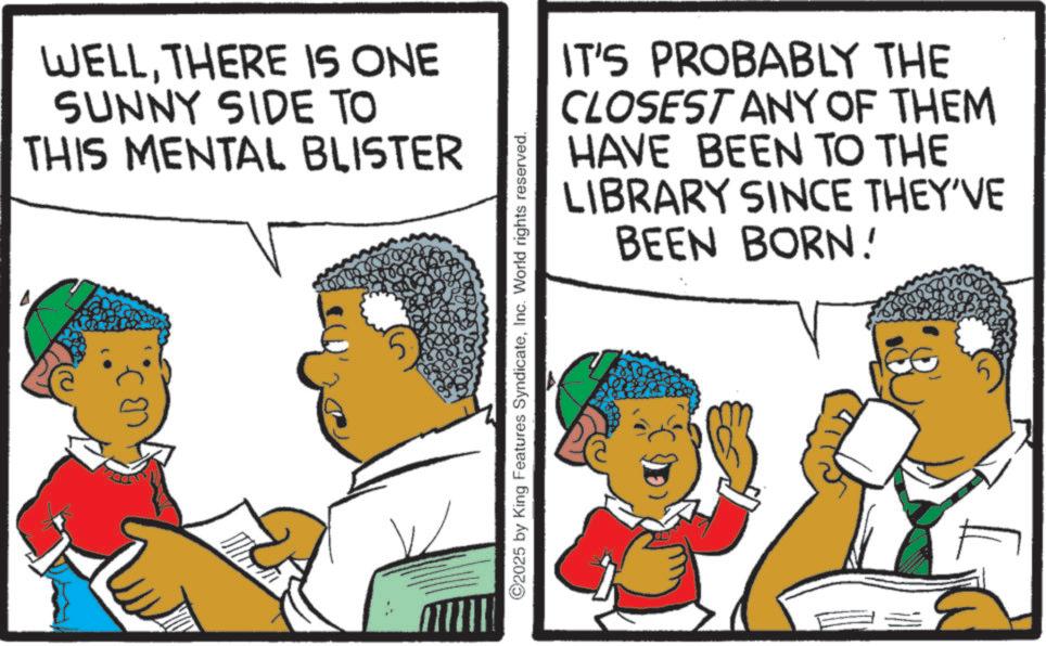 Animation OCR: WELL. THERE IS ONE SUNNY SIDE TO THIS MENTAL BLISTER ©2025 by King Features SyndicateInc. World rights reserved. IT'S PROBABLY THE CLOSEST ANY OF THEM HAVE BEEN TO THE LIBRARY SINCE THEY'VE BEEN BORN! WELL . THERE IS ONE SUNNY SIDE TO THIS MENTAL BLISTER © 2025 by King Features SyndicateInc. World rights reserved . IT'S PROBABLY THE CLOSEST ANY OF THEM HAVE BEEN TO THE LIBRARY SINCE THEY'VE BEEN BORN !
