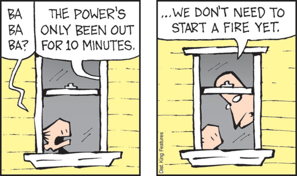 Photo caption OCR: BA THE POWER'S BA ONLY BEEN OUT BA? FOR 10 MINUTES. Dist. King Features ...WE DON'T NEED TO START A FIRE YET. BA THE POWER'S BA ONLY BEEN OUT BA ? FOR 10 MINUTES . Dist . King Features ... WE DON'T NEED TO START A FIRE YET .